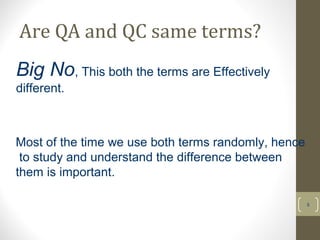 Are QA and QC same terms? 
5 
Big No, This both the terms are Effectively 
different. 
Most of the time we use both terms randomly, hence 
to study and understand the difference between 
them is important. 
 