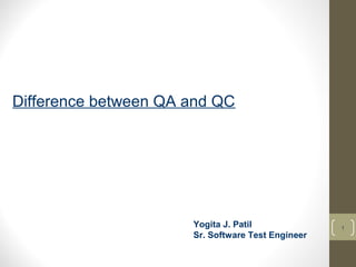 1 
Difference between QA and QC 
Yogita J. Patil 
Sr. Software Test Engineer 
 