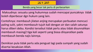 34
‫د‬‫ب‬َ‫ك‬‫ي‬ َ‫ال‬ ‫ر‬‫د‬‫ب‬َ‫ك‬‫م‬‫ل‬َ‫ا‬‫ر‬
Maksudnya: sesuatu yang hukumnya sudah mencapai puncaknya tidak
boleh diperbesar dgn hukum yang lain.
Contohnya: membasuh jilatan anjing merupakan perbuatan mencuci
paling sulit, yakni membasuh tujuh kali dengan air dan salah satunya
harus diberi debu. Kondisi tersebut tidak perlu atau tidak disunnahkan
membasuh masing2 tiga kali seperti yang biasa diisyaratkan pada
membasuh benda najis lainnya.
Demikian pula tidak perlu ada penguat lagi pada sumpah yang sudah
disertai kesaksian Allah.
Benda yang besar tak perlu di perbesarkan
 