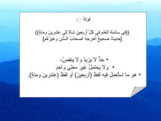‫قوله‪: ‬‬
                                  ‫ ُ‬

    ‫‪)) ‬في‪ ‬سائمة‪ ‬الغنم‪ ‬في‪ ‬كل‪ ‬أربعين‪ ‬شاة‪ ‬إلى‪ ‬عشرين‪ ‬ومئة((‬
      ‫ةَ ةَ ((ٍ‬            ‫ةَ  ٌ‬     ‫ِّ‬      ‫ةَ ف ِ ةَ ةَ ف ِ‬
            ‫‪] ‬حديث‪ ‬صحيح‪ ‬أخرجه‪ ‬أصحاب‪ ‬السنن‪ ‬وغيرهم[‬
              ‫ ُ  ُ‬    ‫ ُ ُّ‬              ‫ ٌ‬             ‫ ٌ‬


                  ‫• حد‪ ‬ل‪ ‬يزيد‪ ‬ول‪ ‬ينقص،‬
                     ‫ ُ‬       ‫ ُ‬       ‫ٌّ‬
            ‫• ‪ ‬ول‪ ‬يحتمل‪ ‬غير‪ ‬معنى‪ ‬واحد‪ ‬‬
              ‫((ٍ‬       ‫ةَ ف ِ  ُ ةَ ىً‬
‫• هو‪ ‬ما‪ ‬استعمل‪ ‬فيه‪ ‬لفظ‪) ‬أربعين(‪ ‬أو‪ ‬لفظ‪) ‬عشرين‪ ‬ومئة(.‬
  ‫((ٍ‬   ‫ةَ‬        ‫ ُ‬       ‫ةَ‬       ‫ ُ‬       ‫ ُ ةَ‬


                                  ‫‪ ‬‬
 