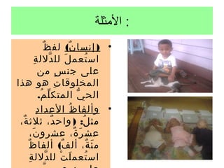 ‫: الثمثلة‬
                 ‫ٌ‬ ‫• ) إنسا ن( لف ظ‬
                                  ‫ٌ‬
           ‫اس تعم ل لل دلل ةِ‬
                     ‫ّ‬          ‫َ‬             ‫ُ‬
              ‫على جن س من‬  ‫ٍ‬
‫المخلوقا ت هو هذا‬        ‫ِ‬
              ‫الح ي المتك ل م.‬
                ‫ّ ُ‬                     ‫ّ‬
            ‫ِ‬ ‫• وألفا ظ العدا د‬     ‫ُ‬
 ‫مث ل: ) واح د، ثلث ة،‬
  ‫ٌ‬                    ‫ٌ‬                  ‫ُ‬
        ‫عش ر ة، عشرو ن،‬
         ‫َ‬                            ‫َ ٌ‬
    ‫ٌ‬ ‫م ئ ة، أل ف( ألفا ظ‬     ‫ٌ‬                 ‫َ ٌ‬
      ‫ِ‬ ‫اس تعم ل ت لل دلل ة‬
                   ‫ّ‬         ‫َ ْ‬            ‫ُ‬
 