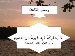 ‫وثمعنى القاعد ة‬
            ‫ةَ‬




‫ِ ِ‬
 ‫ل يشار ك ه فيه غي ر ه من جن س ه‬
                ‫ُ ُ‬       ‫ُ ُ‬    ‫ُ‬
        ‫ِ‬ ‫ق .أو م ن غي ر جن سِ ه‬
                    ‫ِ‬  ‫ْ‬
 