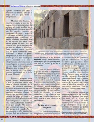 Yachayninchikkuna / Nuestros saberes
12
sagradas escrituras que eran la
revelación del mundo, sino que el
p a p a e r a e l q u e d a b a l a
interpretación.
Mientras esto funcionó, la
mayoria obedecía, a unos no les
parecía, pero, si funcionaba bien. Sin
ambargo el poder absoluto de la
iglesia, hace tal sistema de opresión,
que los pueblos europeos se
comienzan a levantar, y aparte de
establecer estados políticos
independientes, establecen sus
propias religiones reformadas. Uno
de los aportes que hacen estos
nuevos grupos es decir: Por qué
vamos a creer que la interpretación
que hace una persona es la que vale?
Todos tenemos cabeza, entonces
cada uno puede leer nuestras santas
escrituras, y hacer su propia
interpretación; es parte de la reforma
politica que se da. Pero resulta que la
g e n t e c o m i e n z a a h a c e r
interpretaciones diferentes unas de
otras, y la gente se comienza a matar
porque hace interpretaciones
diferentes. Uno lo mata al otro, y se
arma la guerra entre los propios
europeos simplemente por el hecho
depensardiferente.
Entonces actuaban como
bestias: Ejemplo: “Yo digo que esto
es azul; yo digo que esto es rojo,
como tu piensas diferente, yo te
mato”. Y en europa se comienza a
dar una de las peores masacres, entre
ellos mismos. Entonces, parte de la
dirección eclesiástica europea, se
plantea: que hacemos sobre esto?
Entonces un grupo que salen de la
iglesia, deciden establecer una forma
para que la gente no se mate una con
otra, y crean el método científico.
Dicen por ejemplo: “Yo conozco
algo, yo interpreto algo, y no voy a
decir que esa es la verdad… Yo veo
que esta pared es color lúcuma, pero
no voy a decir que es lúcuma; a eso
que he descubierto le voy a llamar
hipótesis, y voy a buscar un medio
exterior para que otro pueda probar
que esto es lúcuma y si no, a
desmentirlo”.
Todo ese método científico,
el que nos enseñan, es simplemente
para probar una cosa que se pueda
demostrar ante la otra persona. Eso
no tiene nada que ver con la ciencia;
simplemente es un método para que
la gente no se mate entre ella, y eso,
que es lo que a veces nos enseñan en
los colegios y las universidades, es
totalmente diferente a la ciencia de
nuestros pueblos y de otros pueblos,
donde por ejemplo “yo lo que
quiero saber es que efecto me va a
causar por ejemplo si comienza a
llover mucho o que efecto va a
hacerelagua”.
Lo que es necesario
recuperar
Esa ciencia es la que se esta
recuperando, esa ciencia es la que
se vuelve a conocer, esa ciencia es la
que ha determinado en algún
momento que podamos hacer
construcciones como las que se ve
en Cusco u otros lugares, con
grandes bloques de piedra. Uno va a
Cusco y no solamente encuentra
bloques grandes, sino también
dibujos hechos, masas que se han
movido; y encuentra derepente una
piedra, que si uno la parte es como si
fuera un pan de molde: la parte
exterior de la piedra mas gruesa
como si estuviera tostadida, y la
parte inetrior mas blanda. Cómo han
hechoeso?Sabiendoesas cosas.
Eso es lo que tenemos que
recuperar porque esas son las cosas
que nos van a permitir vivir mejor
que ahora, eso es lo que esta
volviendo a parecer en todos
nuestros paises. Ese es el camino; es
lo que esta llegando y lo que hay que
aprender. No tenemos que pedirle
permisoanadiepararecuperarlo.
Exposicionen el1er.aniversariodeQAWAQ.
JorgeAlbertoMontoya Maquín.Abril2009.
“...Esa ciencia es la que se esta recuperando, esa ciencia es la que se vuelve a conocer, esa
ciencia es la que ha determinado en algún momento que podamos hacer construcciones como
las que se ve en Cusco u otros lugares, con grandes bloques de piedra...”
.Foto:JuanFranciscoTincopaCalle
 