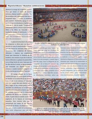 28
Montoya lo recoge de la siguiente manera:
“Los que tienen el estado de casados
retírense, aléjense/ podríamos pisarlos. “No
me encadenes aún/ cadenitadelAltar mayor/
preguntaré antes/…/ si estoy ya preparada
para casarme”, finalmente, agrega el autor,
que los textos son abundantes y lapidarios en
contra de la vida de casado. “Condenan al
matrimonio, pero lo curioso es que todos los
libres y las libres, las manzanas y los
muchachos aceptan el matrimonio.
La plaza de armas hierve de gente y
las comparsas se abren paso con fuerza y
decisión de entre la muchedumbre y cantan
con más fuerza las canciones, hasta que se
encuentran dos comparsas de barrios
diferentes y empieza una competencia
brutal para demostrar la fortaleza de los
hombres; esta consiste en que dos rivales de
barrios diferentes se golpean las pantorrillas
con un látigo hecho de cuero, hasta que uno
de ellos decline la lucha, en épocas pasadas
esto terminaba con algunos heridos y
contusos y cuando manaba la sangre de los
rivales,decíanqueeraseñalde“buenaño”.
El tiempo efìmero de la fiesta
también tiene que ver con un ajuste social de
las familias en la realización de las mismas.
Estas de por si son costosas, el “cargonte”
tiene que trabajar duro para ahorrar todo el
año y luego en una semana gastar todo lo
ahorrado con satisfacción en la realización
de la fiesta de carnaval de su barrio; aquí hay
un contraste clarísimo con la mentalidad
capitalista del ahorro, de la mesura. En el
fondo, el gasto tiene un sentido social y una
regulación de la riqueza en sociedades
pequeñas, hace muchos años que la
antropología dio cuenta de esta función
esencial de las fiestas y las llamó
No hay
una queja sobre el dominio del varón o de la
mujer . Hay la aceptación clara de esta etapa
delavidacomonecesaria”.
Don . Por
otro lado el varón casado de la comunidad
tiene varias obligaciones para con ella:
desde el momento que toma “estado” (se
casa), tiene que tener un excedente de
tiempo para servir a la comunidad como
autoridad, -a parte de las obligaciones para
con su familia- desde el cargo más sencillo
hasta el de más jerarquía y cuando llega a
este alto cargo, tiene la obligación de ser
“cargonte” de la fiesta de carnaval, así,
después de este periplo en olor del cariño y
respeto de la comunidad, el varón se retira
al descanso con el deber cumplido con su
pueblo. Pasa a ser un venerable anciano,
un altumisayuq, (sacerdote sabio) que
Rayminchikuna / Nuestras celebraciones
aconseja y casa a las parejas de la comunidad,
resuelve los problemas de la comunidad y
concilia a las familias; en buena cuenta, es la
reserva moral del pueblo para que se siga con
la tradición y se conserven algunos rasgos
identitarios dispuestos al intercambio con los
elementos que vienen de la modernidad, en
ningún caso para que su cultura se congele en
el tiempo, sino este abierta a beber de otras
fuentes culturales. Equivocadamente el
discurso indigenista, que se gestó por fuera
de los propios indios, quizo “esencializar”
estasmanifestaciones,sinpoderlograrlo.
FotoCortesíadeGoogle
FotoJuanFranciscoTincopaCalle
“...El tiempo efímero de la fiesta también tiene que ver con un ajuste social de las
familias en la realización de las mismas. Estas de por sí son costosas, el “cargonte”
tiene que trabajar duro para ahorrar...”
En Lima, la FEDIPA, organiza anualmente un concurso de carnavales, que convoca
multitudes de runas migrantes
FotoCortesíadeGoogle
 