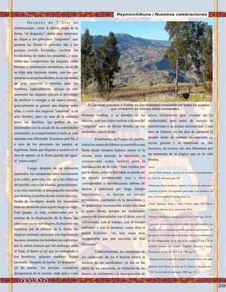 29
D e s p u é s d e 7 d ì a s d e
celebraciones, viene la última etapa de la
fiesta, “el despacho”; desde muy temprano
se eligen a los próximos “cargontes” que
pasarán las fiestas el próximo año y las
parejas recién formadas, reciben las
bendiciones de todos los presentes, y para
sellar ese compromiso las mujeres, entre
bromas y ocurrencias sarcásticas, sacan de
su kipe una hermosa manta, con las que
amarran a sus pretendientes, es un momento
de gran emoción y tensión, para los
hombres, especialmente, porque en este
momento las mujeres ejercen el privilegio
de ratificar o escoger a un nuevo amado,
generalmente se genera una disputa entre
ellas, a veces dos mujeres “amarran” a un
solo hombre, pero en aras de la armonía
entre las familias, los padres de los
interesados con la ayuda de las autoridades
comunales, se comprometen a resolver más
adelante este diferendo. Entonces, por fin, y
a ojos de los presentes las parejas se
legitiman, hasta que lleguen a casarse en el
mes de agosto, en la fiesta grande del agua:
el“yarccaaspiy”.
Luego, después de un almuerzo
reparador, las comparsas salen nuevamente
a las calles, pero esta vez, no a las céntricas
del pueblo, sino a las afueras, generalmente,
a un sitio conocido, a una pequeña montaña
que domina el pueblo donde existe una cruz,
hecha de eucalipto, donde los forasteros
oran un momento para seguir luego su viaje.
Este pasaje, es muy conmovedor por la
tristeza de la finalización de la fiesta, las
canciones ya no son alegres, la mayoría son
lamentos por lo efímero de la fiesta, las
mujeres entonan canciones con lágrimas en
los ojos, mientras los hombres les reprochan
por la súbita tristeza que los embarga, pero
al final, el llanto es tal que es contagiado a
los hombres, quienes también lloran
cantando. Después de hecho “el despacho”,
ya de noche, las parejas casaderas
desaparecen de la escena, cada quién toma
diversos rumbos, y se pierden en las
chacras, solo los viejos vuelven a la casa del
“cargonte” para un último brindis, en ese
momento,cesalafiesta.
Finalmente, en Puquio mi pueblo,
todos los meses de febrero se escenifica esta
fiesta desde tiempos lejanos, nunca es la
misma, seria absurdo; la repetición, es
considerada como nefasta para la
reproducción de la vida. “Esto explica por
qué la fiesta, como la felicidad, no puede ser
un estado permanente: una y otra
corresponden a satisfacciones súbitas de
deseos y pulsiones por largo tiempo
reprimidas… si fueran un estado
permanente, caeríamos en la monotonía y
no podríamos reconocerlas como felicidad
o como fiesta, porque no tendríamos
manera de contrastarlas con el dolor, con el
sufrimiento, con el trabajo, con el tiempo
ordinario o con el desamor, como dice el
poeta Schiller: “no hay nada más
insoportable que una sucesión de días
hermosos”.
Contrariamente, las comparsas de
los carnavales de los 4 barrios tienen la
sutileza de ser cambiantes, ya sea en las
letras de las canciones, la variación de las
danzas, la vestimenta o la incorporación de
otros elementos que vienen de la
modernidad, pero antes de hacerlo lo
transforman a su propia racionalidad. Cada
mes de febrero, en los dìas de carnaval el
pesado fardo de nuestro inconsciente se
recrea gozosa y se trasnmuta en risa
excesiva, en exceso, así, nos liberamos por
un momento de lo trágico que es la vida
misma.
Datos:
-Mario Elkin Ramírez, Aporìas de la cultura contemporànea,
ed.Univ.DeAntioquia,pgs 150
-Manta que llevan hombres y mujeres, los primeros amarrados
cruzando el pecho, las segundas amarradas a los hombros, en
ella,sellevancosas, ellicor,lasfrutas,etc.
-Freíd, Sigmund, Tótem y Tabù, (1914), Tomo XIII, Obras
Completas,BuenosAires,Amorrurtu, 1976.
-Montoya,Rodrigo,La SangredelosCerros, (1987pgs. 30-33).
-Acto que instaura una relación doble entre un donador y un
receptor. Dar es compartir voluntariamente lo que se tiene o lo
que uno es. Un don forzado no es un don. Nace del encademiento
de tres obligaciones, la de dar, la de aceptar el don y la de
devolver cuando uno acepto. Godelier Maurice, Cuerpo,
ParentescoyPoder, Ed.PUCE-Q,1997.pg173.
“limpieza de los canales de regadio” fiesta en honor del agua
-Ramirez Ortiz Mario, Aporìas de la Cultura Contemporànea
” Ed. Universidad de Antioquia, 2000, pg. 151.
Rayminchikuna / Nuestras celebraciones
“...El Carnaval puquiano ó Pukllay es una festividad compartida por todos los pueblos
que comparten las mismas raíces ancestrales...”
FotoJuanFranciscoTincopaCalle
 