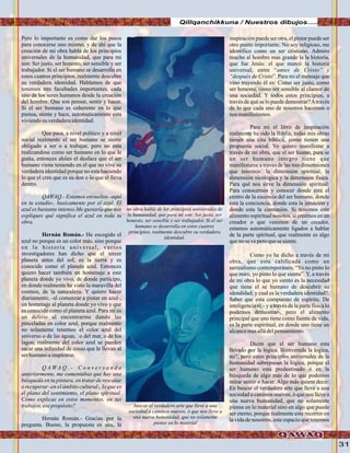 31
Qillqanchikkuna / Nuestros dibujos.....
Pero lo importante es como dar los pasos
para conocerse uno mismo, y de ahi que la
creación de mi obra habla de los principios
universales de la humanidad, que para mi
son: Ser justo, ser honesto, ser sensible y ser
trabajador. Si el ser humano se desarrolla en
estos cuatros principios, realmente descubre
su verdadera identidad. Hablamos de que
tenemos tres facultades importantes, cada
uno de los seres humanos desde la creación
del hombre. Que son pensar, sentir y hacer.
Si el ser humano es coherente en lo que
piensa, siente y hace, automaticamente esta
viviendosu verdaderaidentidad.
Que pasa, a nivel político y a nivel
social realmente el ser humano se siente
obligado a ser o a trabajar, pero no esta
realizandose como ser humano en lo que le
gusta, entonces ahiíes el desface que el ser
humano viene teniendo en el que no vive su
verdadera identidad porque no esta haciendo
lo que el cree que es su don o lo que el lleva
dentro.
QAWAQ.- Estamos envueltos -aquí
en tu estudio-, basicamente por el azul. El
azul es bastante intenso.Me gustaría que nos
expliques qué significa el azul en toda tu
obra.
Hernán Román.- He escogido el
azul no porque es un color más, sino porque
en la historia universal, varios
investigadores han dicho que el tercer
planeta antes del sol, es la tierra y es
conocido como el planeta azul. Entonces
quiero hacer también un homenaje a este
planeta donde yo vivo, de donde participo,
en donde realmente he visto la maravilla del
cosmos, de la naturaleza. Y quiero hacer
diariamente, -al comenzar a pintar en azul-,
un homenaje al planeta donde yo vivo y que
es conocido como el planeta azul. Para mi es
un delirio al encontrarme dando las
pinceladas en color azul, porque realmente
no solamente tenemos el color azul del
universo o de las aguas, o del mar, o de los
lagos; realmente del color azul se pueden
sacar una infinidad de cosas que le llevan al
serhumanoainspirarse.
Q A W A Q . - C o n v e r s a n d o
anteriormente, me comentabas que hay una
búsqueda en tu pintura, en tratar de rescatar
o recuperar -en el ámbito cultural-, lo que es
el plano del sentimiento, el plano spiritual.
Cómo explicas en estos momentos, en tus
trabajos,esepropósito?
Hernán Román.- Gracias por la
pregunta. Bueno, la propuesta es una, la
inspiración puede ser otra, el pintar puede ser
otro punto importante. No soy religioso, me
identifico como un ser cristiano. Admiro
mucho al hombre mas grande la la historia,
que fue Jesús: el que marcó la historia
universal, entre “antes de Cristo” y
“después de Cristo”. Para mi el mensaje que
vino trayendo él es: Como ser justo, como
ser honesto, como ser sensible al clamor de
una sociedad. Y todos estos principios, a
través de qué se lo puede demostrar?Através
de lo que cada uno de nosotros hacemos o
nos manifestamos.
Para mi el libro de inspiración
realmente ha sido la Biblia; todas mis obras
tienen una cita bíblica, como tienen una
propuesta social. Yo quiero manifestar a
través de mi obra, que el ser huano, para se
un ser humano integro tiene que
manifestarse a traves de las tres dimensiones
que tenemos: la dimensión spiritual, la
dimensión sicológica y la dimensión física.
Para qué nos sirve la dimensión spiritual:
Para conocernos y conocer donde está el
centro de la escencia del ser humano, donde
esta la conciencia, donde esta la intuición y
donde esta la comunión. Si tenemos este
alimento espiritual nosotos, si creemos en un
creador o que venimos de un creador,
estamos automáticamente ligados a hablar
de la parte spiritual, que realmente es algo
quenoseveperoquesesiente.
Como yo he dicho a través de mi
obra, que esta calificada como un
surrealismo contemporáneo, “Yo no pinto lo
que miro, yo pinto lo que siento”. Y, a través
de mi obra lo que yo siento es la necesidad
que tiene el se humano de descubrir su
idendidad; y cual es la verdadera identidad?:
Saber que esta compuesto de espíritu. De
inteligencia sí, - y a través de la parte física lo
podemos demostrar-, pero el alimento
principal que uno tiene como fuente de vida,
es la parte espiritual, en donde uno tiene un
alcancemasalládelpensamiento.
Dicen que el ser humano esta
llevado por la lógica. Bienvenida la logica,
no?, pero estos principios universales de la
humanidad sobrepasan la lógica, porque el
ser humano está predestinado ó en la
búsqueda de algo más de lo que podemos
mirar sentir o hacer. Algo más quiere decir:
En buscar el verdadero arte que lleve a una
sociedad a caminos nuevos, ó que nos lleve a
una nueva humanidad, que no solamente
piense en lo material sino en algo que puede
ser eterno, porque realmente este recorrer en
la vida de nosotros, este espacio que tenemos
mi obra habla de los principios universales de
la humanidad, que para mi son: Ser justo, ser
honesto, ser sensible y ser trabajador. Si el ser
humano se desarrolla en estos cuatros
principios, realmente descubre su verdadera
identidad.
buscar el verdadero arte que lleve a una
sociedad a caminos nuevos, ó que nos lleve a
una nueva humanidad, que no solamente
piense en lo material
FotoJuanFranciscoTincopaCalleFotoJuanFranciscoTincopaCalle
 