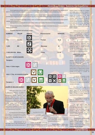 11
Rimanakuyninchik / Nuestras Conversaciones
Unavezlogradaestaconvención,seprocedeaarmarlaspalabrasfrasesytextos,graciasaconvencioneslógicasadicionalesquedeterminenla
direccióndelaescritura,eltamaño,laseparación,asícomoalgunaslicenciasparacomprimir,embellecerosintetizarconceptosasumidos.
Algo que se está discutiendo entre los seguidores de Burns y quienes pretenden "mejorar" la propuesta es el manejo de las vocales. Si bien en la
propuestaoriginalnofiguranlasvocalesentrecadaconsonante,algunosproponengrafíasoseñalesadicionalesafindehacermásfácillalectura.
Si bien, no es la propuesta arqueológica de Burns, resulta una necesidad actual si queremos difundir el sistema entre los jóvenes quechua-
hablantesyaunlosniñosdelasierra.
Sólotropezaríamosconlamanidadiscusiónentrelospenta-vocálicosylostrí-vocálicos.Peroentraríamosenotroniveldelaaplicación.
Uno de los discípulos de Burns, Manasès Fernández Lancho, mejora la propuesta original, con la inclusión de otros sonidos con sus respectivos
valoresnuméricosygrafías.
Propuesta“Mejorada”deFernándezLancho:
NÚMERO VALOR GRAFIA Pronunciación SONIDOS
100 Ciento Pachak K, Q
1,000 Mil Waranqa W
1’000,000,000 Billon Llona Ll,W
EJEMPO DE APLICACION:
Yanajaca.
Yana = Color negro
Jaca = Cuy ,en runasimihuaylas
Yanajaca =
¿QUIÉN ES WILLIAM BURNS?
William Burns Glynn nació en 1923
en Mánchester, Inglaterra. Se graduó en
Administración, Fellow Institute of
Management Sistems, Ingeniero textil,
Ingeniero industrial y con maestría en
Administración de Empresas. Desde joven
destacó en las matemáticas, pasión que
complementó con el estudio del francés, latín
y griego antiguo. Aparte de los idiomas
mencionados y de su lengua materna, el
inglés, domina el quechua y el castellano. Es
presidente Honorario de la Academia Mayor
delaLenguaQuechua,Cusco,Perú.
En la Segunda Guerra Mundial actuó
como experto en comunicaciones en el Royal
Corps of Signal y participó en la invasión de
Europa. Prestó importantes servicios en el
LíbanoyPalestina.
Trabajó profesionalmente en la
India. Llegó a Perú en 1956, afincándose tres
años después aquí, fascinado primero por el
deslumbrante arte textil de los antiguos
peruanosy,después,porlosquipus.
A partir de esta doble motivación,
Burns se lanza a la búsqueda de la escritura
incaica iniciando sus investigaciones con su
primerlibro titulado "Escritura secreta de los
incas" (1979) donde plantea la hipótesis de
laescrituraalfanumérica.
Después seguirían "Yupana, ábaco
peruano" (1981), "El Kipu 17/8826" (1984).
Después publica El Tiempo en el antiguo
Perú (1986) donde informa en detalle el
vasto conocimiento de los amautas en el
campo de la astronomía y en 1990
CONCYTEC publicó "Legado de los
amautas" (1990) resumiendo la obra de
William Burns, hasta entonces dispersa en
diversos números del Boletín de Lima. Todo
ello le valdría ser calificado por Javier Pulgar
Vidal como "el científico que más ha
contribuido a encumbrar nuestra cultura de
todoslostiempos".
El libro que reúne la obra de Burns,
Legado de los Amautas, marcó un hito en el
estudio del glorioso pasado peruano. Con
reciente libro “Decodificación de Quipus”,
continuaremos desentrañando la historia
delantiguoPerú.
El viernes 27 de enero de 2012 el
gobierno peruano lo distinguió como
"Personalidad Meritoria de la Cultura". El
ministro del ramo, Luis Peirano Falconí, le
entregó una medalla, por su labor en la
difusión nacional e internacional de la
cienciaytécnicaprecolombinaperuana.
¿DÓNDE ESTÁN LOS QUIPUS
SOBREVIVIENTES?
De acuerdo al informe del Quipu
Database Project por Gary Urton, profesor
de la Universidad de Harvard y su colega
Carrie Brezine, han sido reportados 751
quipus como existentes en la actualidad. Se
encuentran en Europa, América del Norte y
América del Sur. La mayoría está en museos
fuera de sus países originales, pero algunos
residen en el Perú al cuidado de
descendientesdelosincas.
La colección más grande se halla
en el Berlin Ethnologisches Museum de
Berlín, Alemania, con 298 quipus. La
siguiente colección en tamaño en Europa es
la del Museum für Völkerkunde de Múnich,
tambiénenAlemania.
En el Perú hay 35 quipus en el
Museo de Pachacamac y otros 35 en el
Museo Nacional de Arqueología,
Antropología e Historia del Perú (MNAAP),
ambos en Lima, el Centro Mallqui en
Leymebambatiene32quipus.
El Museo Temple Radicati de Lima
posee 26, el Museo de Ica tiene 25, y el
MuseoPuruchucodeAtetiene23.
Los quipus que se hallan en
colecciones privadas no han sido incluidos
en la información de base y su número es
desconocido. Una prominente colección
privada se halla en Rapaz, Perú, y fue
recientemente investigada por Frank
Salomon, profesor de la Universidad de
Wisconsin-Madison.
El Departamento de Antropología
y Arqueología de la Universidad de
California en Santa Bárbara y el Museo
Santuarios Andinos del Perú - Arequipa
tambiénposeenunquipurespectivamente.
ErnestoJiménezOrtíz,Yanajaca.
“...El viernes 27 de enero de 2012 el gobierno peruano lo distinguió como "Personalidad Meritoria
de la Cultura".
Foto:ErnestoJiménez,Yanajaca
 