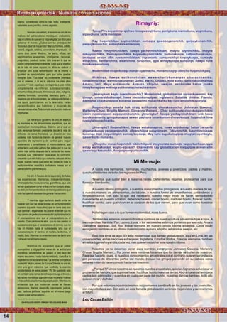Wawqinchikkuna / Nuestros hermanos
Rimayniy:
Tukuy Piru suyuntimpi qichwa rimaq wawqiykuna, paniykuna, warmakuna, waynakuna,
sipasqkuna; tayta mamapas:
Kay ñuqanchikpa sapinchiktam sumaqta qawapayananchik, qarpaykunanchik,
parquykunanchik; sumaqta sisarinanpaq.
Ñawpa rimayninchiktam, ñawpa yachayninchiktam, imayna kayninchikta, imayna
mikuyninchikta, llamkayninchikta, kuyanakuyninchikta; huñunakuspa, kallpachanakuspa,
imatapas aswan allin ruwayninchiktam, yapamanta sunqunchikpi tarpuykuspa, sumaqta
wiñachina, llanllarichina, sisarichina, ruruchina, qipa wiñaykunapa sunqunpi, ñawpa runa
hina kawsananpaq.
Modernidad nisqankutaqa manan uyarinachu, manam chayqa allinchu ñuqanchikpaq.
Wakinqa, ñawpa sutikunatañam wawa-churiykumanpas churachkaniku,
runasiminchikpi: warmichakunaman Qantu, Wayta, Chaska, Killa sutita; qarichakunamantaq
Amaru, Inti, Mayu sutikunata. Aymara, shipibo, awajún, asháninka hatun yunka
rimaykunapipas wakinqa sutikunata churachkankum.
¿Imaraykum kayta ruwachkanchik? Modernidad, globalización nisqankuwanmi, kay
Limapi, universidadkunapi; hawa nacionkunapipas: Inglaterra, Estados Unidos, Francia,
Alemania, chaykunapipas kunanqa astawanmi munachkanku kay runa siminchik uyariyta.
Ñuqanchikqa amaña huk niraq sutikunata churakusunchu: Johnatan Qawana;
Marlenny Chuqi, Brigitte Mamani, Giovanna Wamani... Chay sutikunata churakuspanchikmi
wakin runakunawan asipayachikunchik. ¿Imarayku? Ñawpa yachayninchiktam wak hawa
suyukunamanta, gringukunapas aswan paykuna umankuman churaykuspa, ñuqanchik hina
ruwayta munachkanku.
¿Imarayku? Ñuqanchikmi, ñawpa watakunapiraq, hawa suyukunapi hatun yarqayta
atipanankupaq yanaparqanchik, allpanchikpa ruruyninwan. Takiyninchik, tusuyninchikpas
kunanqa tiqsi muyuntinpim sumaq kuyasqa. May karu suyukunapipas chaytan uyarikuyta,
qawarikuyta munanku.
¿Chaychu mana ñuqanchik kikinchikpuni chaykunata sumaqta tarpuykuchwan qipa
wiñay warmakunapi, wayna-sipaspi?. Chaywanmi kay globalizacion nisqapipas aswan allin
qawarisqa kasunchik, ñawpaqman purisunchik.
Mi Mensaje:
A todos mis hermanos, hermanas, muchachos, jovenes y jovencitas; padres y madres,
quechua hablantes de todas las regiones del Perú:
Tenemos que cuidar bien a nuestras raices. Defenderlas, regarlas. protegerlas para que
ﬂorescan bien bonito.
A nuestro idioma primigenio, a nuestros conocimientos primigenios, a nuestra manera de ser,
a nuestra manera de alimentarnos, de laborar, a nuestra forma de encariñarnos; juntándonos y
fortaleciéndonos; con todo lo que sea necesario, nuestro mejor modo de hacer, sembrándolo
nuevamente en nuestro corazón, debemos hacerlo crecer bonito, madurar bonito, ﬂorecer bonito,
fructiﬁcar bonito, para que vivan en el corazon de los que vienen, para que vivan como nuestros
ancestros.
No le hagan caso a lo que llaman modernidad, no es buena.
También les estamos poniendo bonitos nombres de nuestra cultura a nuestras hijas e hijos. A
las mujercitas: Kantuta, Flor, Lucero, Luna; a los varones les estamos poniendo por ejemplo. Amaru
(Serpiente sagrada), Sol, Río; lindos nombres en nuestro propio idioma ancestral. Otros están
escogiendo nombres en su idioma materno como aymara, shipibo, asháninka, awajún, etc.
Esto nos sirve de algo: En esta modernidad que llaman globalizacion, aqui en Lima, en las
universidades, en las naciones extranjeras: Inglaterra, Estados Unidos, Francia, Alemania, tambien
en estos lugares hoy en dia, cada vez mas quieren escuchar este nuestro idioma.
Nosotros ya no debemos poner esos nombres extranjeros: Johnatan Qawana, Marlenny
Choqe, Brigitte Mamani... Por poner esos nombres hacemos que los demás se burlen de nosotros.
Para que hacerlo pues, si nuestros conocimientos ancestrales por el contrario quieren ser imitados
por personas de diferentes partes del mundo. Incluso los gringos poniendo en su cabeza estos
saberes tratan de hacer como lo haciamos nosotros.
¿Por qué? Fuimos nosotros en nuestros pueblos ancestrales, quienes logramos solucionar el
problema del hambre; que supimos hacer fructiﬁcar bonito nuestras tierras.Ahora nuestros hermosos
cantos son admirados y queridos en cualquier parte del mundo, nuestras danzas tambien, todo ello
quieren mirar y disfrutar
Por que entonces nosotros mismos no podriamos sembrarlo en los jovenes y las jovencitas,
con mayor belleza aun. Con esto, en esta llamada globalización seremos mejor vistos y caminaremos
al futuro.
Leo Casas Ballón
blanco, considerado como lo más bello, inteligente,
saludable,puro,pacíﬁco,divino,sagrado...
Nada es casualidad, el racismo es otro de los
matices del patriarcalismo monárquico civilizatorio,
bajoelcriteriodequesonla“razaelegida”pordiospara
gobernar el mundo. ¿Cuáles son los prototipos del
“individuoideal”dehoyendía?Blanco,hombre,adulto,
varonil, delgado, católico, universitario, empresario. O
como dice Javier Medina; “es serio, eﬁcaz, sin
sentimientos aparentes, inteligente, racional,
pragmático, positivo, cortés; sólo cree en lo que se
puede comprobar empíricamente. Cree que el objetivo
de la vida es crear riqueza; su ética se reduce a
propiciar una justa redistribución de la misma e
igualdad de oportunidades, para que todos puedan
comprar. Este “Tipo Ideal” es, obviamente, premiado
por el sistema. A él se le adjudica los más altos
puestos.” Y todo aquel que no responda a este molde
simplemente es inferior, subdesarrollado,
tercermundista, atrasado, homosexual, ateo, indígena,
rebelde, terrorista, comunista, desviado, paria… Si
viajamos por el mundo entero, las vallas publicitarias y
los spots publicitarios en la televisión están
personiﬁcados por hombres y mujeres de
característicasarias.Todocumpleunafunción,nadaes
ingenuidad.
La monarquía (gobierno de uno) en esencia
se mantiene en las denominadas repúblicas, que en
realidad son monorepúblicas. Sistema en el cual un
solo personaje llamado presidente decide la vida de
millones de seres humanos. La división en tres
poderes, solo ha sido la manera de generar nuevos
aparatos de represión y de control para seguir
sosteniendo y consolidando el mismo sistema, que
antes tenía una pata y ahora tres patas, por lo que se
volvió más sólido después de la caída de los reyes.
Aunque sus “libertarios” buscaban lo contrario,
creyendo que solo había que cortar las cabezas de los
reyes, cuando había que cortar las raíces de toda la
institucionalidad monódica civilizatoria creada por el
patriarcalismoylamonarquía.
De ahí el fracaso de la izquierda y de todas
las experiencias libertarias, independentistas,
emancipatorias, revolucionarias, guerrilleras, que solo
sehanquedadoencortararribaynohancortadoabajo,
es decir, no han sembrado en el mismo pueblo sino que
solohanqueridodesdearribagenerarloscambios.
Y mientras sigan soñando desde arriba se
toparán con que las ideas bonitas de un monocerebro
(cerebro izquierdo masculino) que no tiene pies con
que caminar y expandirse. No podrán entender que no
hay camino de perfeccionamiento del capitalismo hacia
el poscapitalismo sino que el poscapitalismo es el
camino. O en palabras de ellos, que no hay camino al
socialismo sino que el socialismo es el camino, que no
hay un modelo hacia el sumakawsay sino que el
sumakawsay es el camino, el modelo, la técnica, el
medio, todo. Mientras no entiendan esto, se darán una
yotravezconelmismozapato.
Mientras no entiendan que el poder
monopólico y oligopólico viene de la estructura
monódica, simplemente se pasará al otro lado del
mismo esquema y nada habrá cambiado, como fue la
experiencia del socialismo real. “La famosa “conciencia
socialista” de los países de Europa Oriental no era tal,
sino una gran máscara que ocultaba la esencia
occidentalista de estos países.” RV Se quedarán solo
encombatiralasramasderechasperoluegoeltroncoy
las raíces monódicas y geocéntricas recrearán nuevas
ymássoﬁsticadasformasdeperpetuación.Mientrasno
entiendan que sus modernas ramas se llaman
democracia, libertad, desarrollo, crecimiento, justicia,
paz, partidos políticos, seguirán en el mismo juego
creadoporelpatriarcalismo....
Tomadodellibrodepróximaaparición:
UNA REVOLUCION URGENTE: FEMINIZAR Y DES-CIVILIZAR EL MUNDO
Rimanakuyninchik / Nuestras conversaciones
14
 