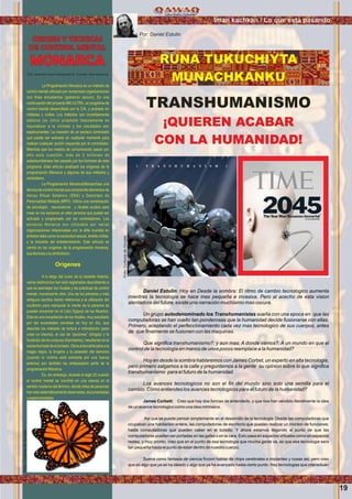 Wawqinchikkuna / Nuestros hermanos
Daniel Estulin: Hoy en Desde la sombra: El ritmo de cambio tecnologico aumenta
mientras la tecnologia se hace mas pequeña e invasiva. Pero al acecho de esta vision
alentadora del future, existe una narración muchisimo mas oscura.
Un grupo autodenominado los Transhumanistas sueña con una epoca en que las
computadoras se han vuelto tan ponderosas que la humanidad decide fusionarse con ellas.
Primero, aceptando el perfeccionamiento cada vez mas tecnologico de sus cuerpos, antes
de que ﬁnalmente se fusionen con las maquinas.
Que signiﬁca transhumanismo?; y aun mas: A donde vamos?: A un mundo en que el
control de la tecnologia en manos de unos pocos reemplace a la humanidad?
Hoy en desde la sombra hablaremos con James Corbet, un experto en alta tecnologia,
pero primero salgamos a la calle y preguntemos a la gente su opinion sobre lo que signiﬁca
transhumanismo para el futuro de la humanidad.
Los avances tecnologicos no son el ﬁn del mundo sino solo una semilla para el
cambio. Cómo entiendes los avances tecnologicos para el futuro de la humanidad?
James Corbett: Creo que hay dos formas de entenderlo, y que nos han vendido literalmente la idea
de un avance tecnologico como una idea intrinseca.
Asi que se puede pensar simplemente en el desarrollo de la tecnologia: Desde las computadoras que
ocupaban una habitacion entera, las computadoras de escritorio que pueden realizar un monton de funciones;
hasta computadoras que pueden caber en el bolsillo. Y ahora estamos llegando al punto de que las
computadoras pueden ser portadas en las gafas o en la cara. Esto pasa en espacios virtuales como en espacios
reales, y muy pronto, creo que en el punto de esa tecnologia que mucha gente ve, es que esa tecnologia sera
tan pequeña hasta el punto de estar dentro de nuestro cuerpo.
Suena como fantasia de ciencia ﬁccion hablar de chips cerebrales e implantes y cosas asi; pero creo
que es algo que ya se ha ideado y algo que ya ha avanzado hasta cierto punto. Hay tecnologias que interactuan
RUNA TUKUCHIYTA
MUNACHKANKU
TRANSHUMANISMO
¡QUIEREN ACABAR
CON LA HUMANIDAD!
Por: www.El nuevo Despertar.tk Fuente: Secretarcana
La Programación Monarca es un método de
control mental utilizado por numerosas organizaciones
con ﬁnes encubiertos (gobierno oscuro). Es una
continuación del proyecto MK-ULTRA, un programa de
control mental desarrollado por la CIA, y probado en
militares y civiles. Los métodos son increíblemente
sádicos (su único propósito basicamente es
traumatizar a la víctima) y los resultados son
espeluznantes: La creación de un esclavo controlado
que puede ser activado en cualquier momento para
realizar cualquier acción requerida por el controlador.
Mientras que los medios de comunicación pasan por
alto esta cuestión, más de 2 millones de
estadounidenses han pasado por los horrores de este
programa. Este artículo analizará los orígenes de la
programación Monarca y algunos de sus métodos y
simbolismo.
La Programación Monarca(Monarch)es una
técnica de control mental que comprende elementos de
Abuso Ritual Satánico (SRA) y Desorden de
Personalidad Múltiple (MPD). Utiliza una combinación
de psicología , neurociencia , y rituales ocultos para
crear en los esclavos un alter persona que puede ser
activado y programado por los controladores. Los
esclavos Monarca son utilizados por varias
organizaciones relacionadas con la élite mundial en
ámbitos tales como la esclavitud sexual, ámbito militar,
y la industria del entretenimiento. Este artículo se
centra en los orígenes de la programación monarca,
sustécnicasysusimbolismo.
Orígenes
A lo largo del curso de la reciente historia,
varios testimonios han sido registrados describiendo a
que se asemejan los rituales y las prácticas de control
mental, monarca/mk ultra. Uno de los primeros y más
antiguos escritos dando referencia a la utilización del
ocultismo para manipular la mente de la persona se
pueden encontrar en el Libro Egipcio de los Muertos.
Esta es una recopilación de los rituales, muy estudiado
por las sociedades secretas de hoy en día, que
describe los métodos de tortura e intimidación (para
crear un trauma), el uso de “pociones” (drogas) y la
fundición de los conjuros (hipnotismo), resultando en la
esclavitudtotaldeeliniciado.Otrosactosatribuidosala
magia negra, la brujería y la posesión del demonio
(cuando la víctima está animada por una fuerza
externa) son también los antepasados parte de la
programaciónMonarca.
Es, sin embargo, durante el siglo 20 cuando
el control mental se convirtió en una ciencia en el
sentido moderno del término, donde miles de personas
hansidosistemáticamenteobservadas,documentadas
yexperimentadas.
ORIGEN Y TECNICAS
DE CONTROL MENTAL
MONARCA
Por: Daniel Estulin
Iman kachkan / Lo que esta pasando
19
Foto:CortesiadeGoogle
Foto:CortesiadeGoogle
 