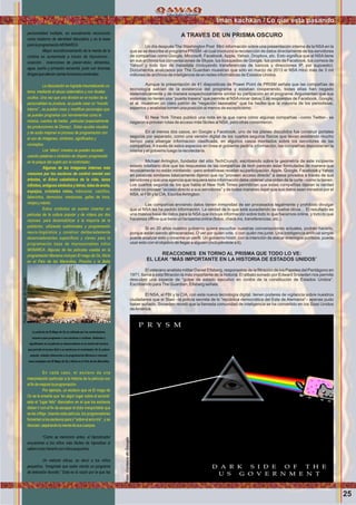 A TRAVES DE UN PRISMA OSCURO
Un día después The Washington Post ﬁltró información sobre una presentación interna de la NSAen la
que se se describe el programa PRISM –el cual involucra la recolección de datos directamente de los servidores
de compañías como Google, Microsoft, Facebook, Apple, Yahoo, Dropbox, etc. Esto signiﬁca que el NSA tiene
en sus archivos tus conversaciones de Skype, tus búsquedas de Google, tus posts de Facebook, tus correos de
Yahoo! y todo tipo de metadata (incluyendo transferencias de bancos y direcciones IP, por supuesto).
Documentos analizados por The Guardian muestran que sólo en marzo de 2013 el NSA minó más de 3 mil
millones de archivos de inteligencia de en redes informáticas de Estados Unidos.
Aunque la presentación de 41 diapositivas de Power Point de PRISM señala que las compañías de
tecnología sabían de la existencia del programa y estaban cooperando, todas ellas han negado
sistemáticamente y de manera sospechosamente similar su partipación en el programa. Argumentan que sus
sistemas no tienen una “puerta trasera” que permite al NSAminar datos. Las respuestas de Facebook, Google,
et al. muestran un claro patrón de “negación razonable” que ha hecho que la mayoría de los periodistas,
expertos y analistas tomen una posición al menos de escepticismo.
El New York Times publicó una nota en la que narra cómo algunas compañías –como Twitter– se
negaron a proveer rutas de acceso más fáciles al NSA, pero otras consintieron.
En al menos dos casos, en Google y Facebook, uno de los planes discutidos fue construir portales
seguros por separado, como una versión digital de los cuartos seguros físicos que llevan existiendo mucho
tiempo para albergar información clasiﬁcada, en algunos casos montados sobre los servidores de las
compañías. A través de estos espacios en línea el gobierno pediría información, las compañías depositarían la
misma y el gobierno luego la recolectaría.
Michael Arrington, fundador del sitio TechCrunch, escribiendo sobre la geometría de este incipiente
estado totalitario dice que las respuestas de las compañías de tech parecen estar formuladas de manera que
técnicamente no están mintiendo –pero entrelíneas revelan su participación.Apple, Google, Facebook y Yahoo
en palabras similares básicamente dijeron que no “proveen acceso directo” a datos privados a través de sus
servidores y que una agencia que requiera esta información debe obtener una orden de la corte –como la tienen.
Los cuartos seguros de los que habla el New York Times permitirían que estas compañías dijeran la verdad
sobre no proveer “acceso directo a sus servidores” y de todas maneras dejar que sus datos sean minados por el
NSA, el FBI y la CIA. EscribeArrington:
Las compañías enviando datos tienen inmunidad de ser procesados legalmente y prohibido divulgar
que el NSA les ha pedido información. La verdad de lo que está sucediendo se vuelve obvia… El resultado es
una masiva base de datos para la NSAque incluye información sobre todo lo que hacemos online, y todo lo que
hacemos ofﬂine que tiene un fantasma online (fotos, check ins, transferencias, etc.).
Si en 20 años nuestro gobierno quiere escuchar nuestras conversaciones actuales, podrán hacerlo,
porque están siendo almacenadas. O ver por quién vote, o con quién me junté. Una inteligencia artiﬁcial simple
puede analizar esto y crearme un perﬁl. Un gobierno hóstil, con la intención de atacar enemigos políticos, puede
usar esto con el objetivo de llegar a alguien (incluyéndote a ti).
REACCIONES EN TORNO AL PRISMA QUE TODO LO VE:
EL LEAK “MÁS IMPORTANTE EN LA HISTORIA DE ESTADOS UNIDOS”
El veterano analista militar Daniel Ellsberg, responsable de la ﬁltración de los Papeles del Pentágono en
1971, llama a esta ﬁltración la más importante de la historia. El silbato sonado por Edward Snowden nos permite
descubrir una especie de “golpe de estado ejecutivo en contra de la constitución de Estados Unidos”.
Escribiendo paraThe Guardian, Ellsberg señala:
El NSA, el FBI y la CIA, con esta nueva tecnología digital, tienen poderes de vigilancia sobre nuestros
ciudadanos que el Stasi –la policía secreta de ls “república democrática del Este de Alemania”– apenas pudo
haber soñado. Snowden reveló que la llamada comunidad de inteligencia se ha convertido en los Stasi Unidos
deAmérica.
personalidad múltiple, es actualmente reconocido
como trastorno de identidad disociativo y es la base
paralaprogramaciónMONARCA.
Mayor acondicionamiento de la mente de la
víctima es aumentada a través de hipnotismo ,
coacción , inserciones de plazer-dolor, alimentos,
agua, sueño y privación sensorial, junto con diversas
drogasquealteranciertasfuncionescerebrales
La disociación es lograda traumatizando un
tema, mediante el abuso sistemático y con rituales
ocultos. Una vez que una división en el núcleo de la
personalidad se produce, se puede crear un “mundo
interno” , se pueden crear y modiﬁcar personajes que
se pueden programar con herramientas como la
música, cuentos de hadas , películas (especialmente
las producciones de Disney) . Estas ayudas visuales
y de audio mejoran el proceso de programación con
el uso de imágenes, símbolos, signiﬁcados y
conceptos.
Los “alters” creados se pueden acceder
usando palabras o símbolos de disparo programado
en la psique del sujeto por el controlador.
Algunas de las imágenes internas más
comunes por los esclavos de control mental son
árboles, el Árbol cabalístico de la vida, lazos
inﬁnitos, antiguos símbolos y letras, telas de araña,
espejos, cristales rotos, máscaras, castillos,
laberintos, demonios, mariposas, gafas de hora,
relojesyrobots.
Estos símbolos se suelen insertar en
películas de la cultura popular y de vídeos por dos
razones: para desensibilizar a la mayoría de la
población, utilizando subliminales y programación
neuro-lingüística y construir deliberadamente
desencadenantes especíﬁcos y claves para la
programación base de impresionables niños
MONARCA. Algunas de las películas usadas en la
programación Monarca incluyen El mago de Oz, Alicia
en el País de las Maravillas, Pinocho y la Bella
Durmiente.
La película de El Mago de Oz es utilizada por los controladores
monarca para programar a sus esclavos o víctimas. Símbolos y
signiﬁcados en la película se desencadenan en la mente del esclavo
que permite el acceso fácil a su mente por el controlador. En la cultura
popular, veladas referencias a la programación Monarca a menudo
usan analogías con El Mago de Oz y Alicia en el País de las Maravillas
En cada caso, el esclavo da una
interpretación particular a la historia de la película con
elﬁndemejorarlaprogramación.
Por ejemplo, un esclavo que ve El mago de
Oz se le enseña que “en algún lugar sobre el arcoiris”
esta el “lugar feliz” disociativo en el que los esclavos
deben ir con el ﬁn de escapar el dolor insoportable que
se les inﬂige. Usando esta película, los programadores
fomentan a los esclavos para ir “sobre el arco iris” , y se
disocian,separandolamentedesuscuerpos.
“Como se mencionó antes, el hipnotizador
encuentran a los niños más fáciles de hipnotizar si
sabencomohacerloconniñospequeños.
Un método eﬁcaz, es decir a los niños
pequeños, “Imaginate que estás viendo un programa
de televisión favorito.” Esta es la razón por la que las
Iman kachkan / Lo que esta pasando
25
Foto:CortesiadeGoogle
Foto:CortesiadeGoogle
 