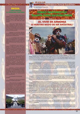 Ayllunchikkuna / Nuestras Comunidades
SUMAQ KAWSAKUYQA
ÑAWPA RUNA KAYNINCHIKMI
¡EL VIVIR EN ARMONIA
ES NUESTRO MODO DE SER ANCESTRAL!
El Grupo de Trabajo sobre Pueblos
Indígenas de la Coordinadora Nacional de
Derechos Humanos lamentó que las razones
que llevaron a los pueblos amazónicos a
protestar contra la política del “perro del
hortelano” en el año 2009 aún sigan
vigentes.
Indicó que el Estado peruano, con
pocas excepciones, “sigue actuando de
modo colonialista tratando de imponer un
modelo extractivista que no toma en cuenta
las voces y necesidades de los pueblos en
cuyos territorios se ubican los principales
recursos naturales del país”.
Mediante un comunicado difundido
hoy el citado grupo aﬁrma que una evidencia
de ello es la manera cómo se ha querido
implementar la consulta previa.
“(…) lo realizado hasta la fecha no
sólo revela desidia estatal, sino un propósito
malsano de ﬂexibilizar el cumplimiento de
estas obligaciones sin importar si esto viola
derechos fundamentales” señala el grupo de
trabajo.
“Consideramos que mientras el
Estado no realice una reforma interna que
permita la participación de los pueblos
indígenas en la toma de decisiones que les
afecta no podremos cerrar la herida abierta
de Bagua y se mantendrá un orden de cosas
injusto, excluyente y marginador de un
importante sector de la población peruana”
prosigue el comunicado.
El Grupo de Trabajo sobre PP.II. está
conformado por las asociaciones Paz y
Esperanza, Asociación Pro Derechos
Humanos (APRODEH), el CentroAmazónico
de Antropología y Aplicación Práctica
(CAAAP), el Centro de Derechos y
Desarrollo (CEDAL), CooperAcción, la
Comisión Episcopal deAcción Social (CEAS)
y Derecho, Ambiente y Recursos Naturales
(DAR).
Asimismo, el Forum Solidaridad
Perú (FSP), la Fundación Ecuménica para el
Desarrollo y la Paz (FEDEPAZ), el Instituto
de Defensa Legal (IDL), el Instituto del Bien
Común (IBC), Servicios Educativos Rurales
(SER) y Servicios en Comunicación
Intercultural Servindi.
A continuación el comunicado
completo:
Después de 4 años de los sucesos
de Bagua, el conﬂicto sigue abierto
Este 5 de junio se cumplen cuatro
años de los trágicos sucesos de Bagua en los
que perdieron la vida 33 personas y una
nunca apareció. A la fecha no se han
determinado las responsabilidades
correspondientes y las causas que llevaron
al estallido del conﬂicto siguen vigente. Por
ello, el Grupo de Trabajo sobre Pueblos
Indígenas de la Coordinadora Nacional de
Derechos Humanos considera necesario
señalar:
BAGUA:
4 AÑOS DESPUES
EL PROBLEMA CONTINUA
En el verano del 2009, publique un articulo sobre actualidad mundial, en el boletin “El MIrador”, que titule: Sumaq
Kawsay:VivirBien,bonito,enequilibrio,paz,armoniayalegria.SudifusioncomoarchivoPDFnofuemuyextensa,,salvoanivelde
los hermanos mas interesados; de manera que volvi a editarlo, esta vez en la revista digital Nacion Chanka, fragmentado en los
numeros 2,3,4,5, y 6, con el animo de que de difundiera mas algunos criterios que considero validos para la reﬂexion. Por eso le agregue
unsombreroadichotitulo:Paravolveranuestromododevidaancestral.
Las circunstancias actuales en las que se estan difundiendo extensamente formulaciones conceptuales ideologicas y politicas
bajo las palabras Sumaq Kawsay, desde las organizaciones izquierdistas y tambien desde las organizaciones de la causa indigena;
me lleva a explicar a modo de aclaracion y aﬁrmacion cultural, que en mi caso, nunca tuve la pretension de formular, una teoria, un
ensayo, ni nada parecido. No la tengo ahora y no esta en mis planes tenerla, sencillamente porque todo lo que se me ha permitido saber
en esta v ida lo he tomado prestado de mis ancestros y de los ayllus Rukanas y Chilqis, de la nacion Chanka, que me regalaron la alegria
de vivir intensamente. Y como nuestro idioma ancestral es vida en toda su plenitud, no se puede atraparlo en una ideologia, en una
creenciadeespecialistasbasadaensuposicionesyabstraccionesparadigmaticas.
Considero que reducir el entendimiento y comprension de nuestro idioma a los criterios escolasticos que se remontan a los
curas doctrineros, que fueron los primeros en intentar apropiarse de nuestros idiomas ancestrales y teorizar sobre sus signiﬁcados, seria
continuarporelviejo(peroactual)caminorecorrido porelcolonialismo:Culturicidio.
La vida me enseño algo fundamental: Que carece de importancia cuanto te odien los doctrineros, o los aculturados; si logras
comunicarte con tus hermanos y les robas una sonrisa de satisfaccion al saber que ellos tambien pueden recordarlo, esa es una señal de
que estas devolviendo lo prestado de la forma adecuada: fructiﬁcandolo: yawarchanwan, como decimos en nuestros ayllus.Yeso, nada
mas que eso trato de hacer cuando me adentro en la memoria para extraer todas los usos posibles de la palabra sumaq kawasy en las
circunstanciasdelavidacotidianadelosayllus,quepuedorecordar.
SumaqyKawsaysonvocablos queenelQuechua/Chankaypresientoqueentodalafamiliadelenguasconocidasimpelente
comoQuechua,tienensigniﬁcados profundosparalaconciencia ymemoria denuestrospueblos.Hablanporsisolos, ysalendelaboca
decadahermanoquevivesuculturaancestral,conunafuerza,dulzuraeintensidad sinpar:Sumaq,porcierto,signiﬁcatambienbonito,
hermoso,vistoso, bueno (ocasionalmente) cuando se usa apropiadamente; porque bueno de bien, lo mencionamos como Allin.
Sumaqta ruay, sumaqta rimay, sumaqta puriy, sumaqta watay, sumaqta qarkay, etc. y todas las posibilidades que uno pueda
imaginar en la vida cotidiana, para referirnos a la manera adecuada de hacer, y pensar. Cuando mencionamos la palabra sumaq es
porque esta nos permite expresar muchos pensamientos implicitos. Pensamos y hacemos las cosas de manera que sea adecuada a las
circunstancias de nuestras vidas, y esa manera adecuada implica armonia, equilibrio, balance, reciprocidad, colorido, belleza,
buen y sano proposito. Si seguimos jalando o tejiendo signiﬁcados que surgen de la experiencia de vida ancestral que se convirtieron
en nuestro modo de vivir, encontararemos que cada palabra existe en permanente e intensa relacion con todas las demas, igual que
todoslosseresenelmundonatural.Noesposiblesepararlasydomesticarlasparaconvertirlasenteoriayluegoenideologia.
Kawsay, se usa mucho para nombrar a los vegetales que nos crian con sus frutos.Asi, una mazorca de maiz es Kawsay; una
papa, quinua, calabaza, etc. se les conoce como Kawsay. Por que Kawsay sintetiza la vida como ninguna otra palabra lo puede
expresar;ycomoesnatural,lasplantas,susfrutosysussemillasquenosalimentantienenunvalordevidasagradaparanosotros.Puede
imaginarsetodalavidaquecontieneunfruto/semilladepapaodemaiz?
Fue por eso que decidi vincular Sumaq con Kawsay; y tejer estas dos palabras, porque pude ver que nos podria indicar el
camino del retorno a nuestro modo de ser ancestral. Y de hecho lo indica profundamente, aunque no quiera que se la este manoseando
inutilmente.,demagogicamte
Sumaqta Kawsay no se suele usar porque seria una aﬁrmacion que puede sonar “conminatoria”, de modo que cuando decidi
usar Sumaq Kawsay no fue porque queria insinuar que teniamos una teoria, una ideologia, un paradigma, sino porque queria llamar a
mis hermanos a recuperar la memoria sobre nuestra cultura.Asi lo pense a asi espero que se me permita usar las palabras en nuestro
idiomaancestral.Vivasyanimadas.
Por: Juan Francisco Tincopa Calle
31
Foto:CortesiadeGoogle
Foto:JuanFranciscoTincopaCalle
 