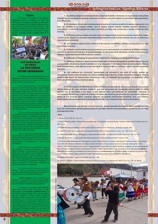 6
Yachayninchikkuna / Nuestros Saberes
1.- Es política Indígena la hospitalidad plena para todo forastero. Entonces, en reciprocidad, esta política
requiere de una respuesta de igualdad, de humano a humano, con justo respeto a la pluralidad, heterogeneidad y
a las diferencias.
2.- El interesado en ciencias humanas puede encontrar en nuestros pueblos formas de organización y de
vida, tan variadas como culturas existen, que le puedan inducir conocer modelos sociales colectivos y
comunitarios, modelos de organización reales y prácticos por haber sido construídos y vividos a través de miles
de años.
3.- El ﬁlósofo podrá encontrar una visión cósmica integral donde la armonía es el eje central de los seres
y de las cosas, regidas por principios opuestos/complementarios conformando sistemas que van de menores a
mayores hacia la totalidad.
4.- Al Linguista le cabe la misión contribuir a dar solución a problemas como los ya expuestos en el caso
de la lengua Quechua.
5.- El Médico podrá ampliar sus conocimientos con su acercamiento a la sabiduría del Médico Indígena.
Conocer el uso natural de plantas, de grasas animales, de elementos de la naturaleza y el trato social y psíquico
colectivo que se dispensa al enfermo para su curación.
6.- Al Maestro o Pedagogo le toca contribuir implementar una educación Bilingue/Intercultural.
7.- El Biólogo, Botánico o Agrónomo encontrará todo un sistema de ingeniería genética natural que creó
y crea plantas alimenticias transformándolas de otras silvestres o venenosas. Estos procesos tienen miles de
años de experiencia, y han dado al mundo más del 60% de sus alimentos. La Papa y el Maíz son dos excelentes
ejemplos.
8.- Los cristianos por convicción, humanitarios por principios y con amor al mundo, pueden ser
bienvenidos. Nuestra ética pluralista nos induce respetar toda creencia y a toda persona no-Indígena. Pero se
rechaza todo intento de catequización compulsiva o sutil, y la utilización de la pobreza, o la necesidad, como
medio de adoctrinamiento a creencias ajenas.
El mundo indígena es diferente pero no es un mundo cerrado, sólo se necesita una lengua mútua para el
diálogo bilateral. Su valor intrínsico reside en que está compuesto por sociedades estructuradas en íntima
relación con la naturaleza y sus leyes, y esta relación hace que devengan en sociedades colectivas y
comunitarias. Sin embargo, a pesar de este espíritu particular, tenemos que entender que hoy estamos inmersos
dentro de una sociedad global, universal, diferente, de carácter individualista-capitalista, ante cuyo inmenso
poder imperial siempre estamos en la amenaza de perecer, o ser integrados totalmente a este sistema.
Bienvenidos los que quieran vivir entre nosotros, pueden aprender de nuestras vidas y enseñarnos de lo
suyo.Así, entre ambos, quizás podamos soñar en una mejor relación entre los pueblos y, porqué nó, en una mejor
sociedad para todos.
Citas:
1.- Cambio 16, Feb. 1995, No. 1,212, p. 45.
2.- BUENO MENDOZA, Alberto. “Nuevas Perspectivas Sobre 1492”. En: Educación é Identidad Nacional, Problemas y Alternativas. TUITSAM. Lima, Perú.
1991. Pp. 3-5.
3.- GRUNBERG, Georg (Compilador). La Situación del Indígena en América del Sur. Tierra Nueva . Montevideo, Uruguay. 1972.
4.- CHIRINOS, Andrés. “Las Lenguas Indígenas Peruanas Más Allá del 2000”. En: Revista Andina 32. Cuzco, Perú. 1998. Pp. 453-479.
5.- CERRÓN-PALOMINO, Rodolfo. “Multilinguismo y Política Idiomática en el Perú”. En: Allpanchis Nos. 29/30. Cuzco, Perú. 1987. Pp. 17-44.
6.- ROJAS, Ibico/BRAVO, Domingo. Origen y Expansión del Quechua. Promociones Gráﬁcas IMAGEN. Lima,Perú. 1989.
7.- Se han encontrado otras referencias más antíguas con relación al término Quechua: El Dominico Pedro Aparicio (1540) dice Quichua, Pedro Cieza de
León (1550) reﬁere Quichoa y la Relación del Concilio Limense (1551) Quichua. Porqué y desde cuándo fue el cambio del nombre de Runa Simi a
Quechua?. Al principio los españoles sólo la llamaron “Lengua General” o “Lengua del Cuzco”. Nuestra hipótesis es la siguiente: En los Andes centrales del
Perú, los Runa Simi hablantes también nos identiﬁcamos por el piso ecológico lugar de nuestra morada, los habitantes de los valles decimos serQichwa
Runa (gente de la Qichwa), y los habitantes de las alturas se identiﬁcan como Sallqa Runa(gente de la sallqa o puna). Los españoles se contactaron más
con los moradores Qichwa y de allí, posiblemente, también hayan optado por el nuevo nombre del Runa Simi como Quechua.
8.- BURNS GLYNN, William. Legado de los Amautas. Lima, Perú. 1990.
9.- ZÚÑIGA C., Madeleine. “Sobre los Alfabetos Oﬁciales del Quechua y el Aymara”. En: Allpanchis Nos. 29/30. Cuzco, Perú. 1987. Pp. 469-481.
Vigilia.
En apoyo a la llegada de los pueblos
originarios reunidos en Formosa a la Ciudad de
Buenos Aires, se organiza una vigilia de apoyo para
quelaPresidenterecibaaloslíderesindígenas.Seráa
partir de las 17 horas de hoy jueves 6 de junio. "Los
invitamos a ustedes que viven en dicha ciudad y en el
conurbano. La concentración será frente la Casa
Rosada", expresaron desde la página oﬁcial de la
Cumbre.
HAY INTERESADOS
EN CREAR
LA DISCORDIA
ENTRE HERMANOS
En QAWAQ publicamos libremente las hechos y
propuestas que interesan a las naciones ancestrales y a la
humanidad que lucha por la vida y por la paz. No tenemos
ninguncompromisosinoconlaverdad.
Hay cuestionamientos a esta cumbre de
Formosa, por parte del dirigente indígena mapuche Matías
Melillan, y otros dirigentes indigenas, lo cual lo usan
publicaciones racistas, para echar lodo contra la causa;
contra quienes de una u otra manera vienen luchando por los
derechos de sus pueblos ancestrales. No lo publicamos
porque encontramos solo ataques y reacciones emocionales
que tienen aliento a veneno; no porque subvaloremos a los
discrepantes. Porque en el camino de recuperacion de las
naciones ancestrales toda presencia es importante, ambos
sectores deberian pensar bien en lo que esta ocurriendo: Hay
interesados en crear la discordia entre hermanos,. Y deberia
profundizarseeneltema.
Que si Perez Esquivel y Bergoglio (Papa complice
de la dictadira de Videla) los manipula; que si esta cumbre es
ﬁnanciada por las iglesias y los sectores de la oposicion; que
si Felix Diaz es promocionado por los medios, etc.; aún
cuando sean ciertos, no son argumentos que se usen para
descaliﬁcar a quienes consideramos equivocados y menos
para una conversacion o discusion entre hermanos. Que hay
diferencias en la manera encarar en la lucha paciﬁca por los
derechossagradosdelospueblosancestrales,esesiseriaun
puntoaponerendebate,paracorregir.
Quien no sabe que los ﬁnanciadores buscan lo
suyo?Acaso es una novedad?Acaso no es cierto que todo el
movimientoindigenaorganizadoenlasformasmodernasque
conocemos, en todos los paises de america y del mundo,
estan expuestos a la manipulacion por parte de sus
ﬁnanciadores?
Estar expuestos no necesariamente invalida la
lucha paciﬁca por los derechos elementales de nuestros
pueblos ancestrales; y estar expuestos no necesariamente
signiﬁca todo esta perdido y que la dependencia esta
garantizada para siempre. Lo peor es olvidar la migaja o
caramelo que cada quien recibe y mirar la paja en el ojo
ajeno.Nohayningunaorganizacioncontemporaneaindigena
(hasta el momento) que sea autoﬁnanciada realmente, y si
estamos equivocados, de buena gana publicaremos la
informacioncompletaquenoscontradiga.
Hay quienes estan interesados en dividir,
enfrentar y dañar al movimiento de crecimiento de la
concienciaancestraldelospueblosindigenasenArgentina.Y
losataquesmutuossolosirveaesejuegosiniestro.
“Divide y venceras” dice el proverbio de los
opresores. Y hoy ejecutan ese plan debido a que los pueblos
ancestrales argentinos estan despertando aceleradamente y
consulucha,logrando simpatiasenpropiosyextraños.
Hace falta un cuestionamiento serio y honesto,
sobre el ﬁnanciamiento; encarar abiertamente un debate
sobre el tema de la autonomia y autosostenimiento del
movimiento y la lucha ancestrales. Esa seria una propuesta
digna de ser tomada en cuenta por parte de odos los
interesados. Alguien la puso sobre la mesa de debate? La
manipulacion no se vence con manipulacion. La
representatividad es la reina del sistema democratico, y ha
servido siempre como coartada para la opresion. Aun no
hemos llegado al punto de reencontrarnos con nuestro propio
sistema de autogobierno, pero llegaremos a ese punto, no
desesperemos. Entretanto ensayamos con las propuestas de
legalidad de los opresores, a ver que tan utiles son para
defendernuestrosderechosancestrales.
Chalhuanca.Foto:YanajacaErnestoJiménez
Foto:CortesiadeGoogle
 