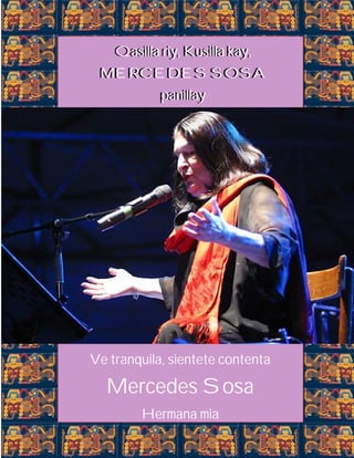 Qasilla riy, Kusilla kay,
MERCEDES SOSA
panillay
Qasilla riy, Kusilla kay,
MERCEDES SOSA
panillay
Ve tranquila, sientete contenta
Mercedes Sosa
Hermana mia
 