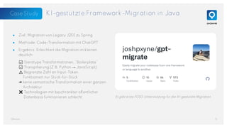 KI-gestützte Framework-Migration in Java
● Ziel: Migration von Legacy J2EE zu Spring
● Methode: Code-Transformation mit ChatGPT
● Ergebnis: Erleichtert die Migration im kleinen
deutlich
✅ Sterotype Transformationen, “Boilerplate”
✅ Transpilierung (Z.B. Python → JavaScript)
⚠️ Begrenzte Zahl an Input-Token.
Funktioniert nur Stück-für-Stück
➜ keine semantische Transformation einer ganzen
Architektur
❌ Technologien mit beschränkter öffentlicher
Datenbasis funktionieren schlecht.
13
QAware
Es gibt erste FOSS-Unterstützung für die AI-gestützte Migration.
Case Study
 
