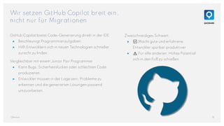 Wir setzen GitHub Copilot breit ein,
nicht nur für Migrationen
GitHub Copilot bietet Code-Generierung direkt in der IDE
● Beschleunigt Programmieraufgaben.
● Hilft Entwicklern sich in neuen Technologien schneller
zurecht zu finden.
Vergleichbar mit einem Junior Pair Programmer
● Kann Bugs, Sicherheitslücken oder schlechten Code
produzieren.
● Entwickler müssen in der Lage sein, Probleme zu
erkennen und die generierten Lösungen passend
umzuarbeiten,
18
QAware
Zweischneidiges Schwert:
● ✅ Macht gute und erfahrene
Entwickler spürbar produktiver.
● ⚠️ Für alle anderen: Hohes Potential
sich in den Fuß zu schießen.
 