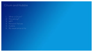Cilium and Hubble
1. What is Cilium?
2. The setting?
3. eBPF
4. Network Policies
5. Hubble
6. My experience so far
 