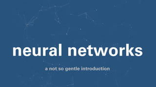 neural networks
a not so gentle introduction
 