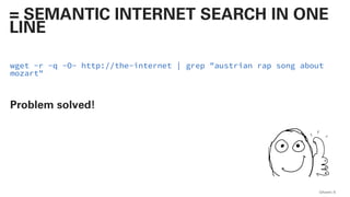 wget -r -q -O- http://the-internet | grep "austrian rap song about
mozart"
Problem solved!
QAware 6
= SEMANTIC INTERNET SEARCH IN ONE
LINE
 