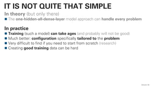 In theory (but only there)
The one-hidden-all-dense-layer model approach can handle every problem
In practice
Training (such a model) can take ages (and probably will not be good)
Much better: configuration specifically tailored to the problem
Very difficult to find if you need to start from scratch (research)
Creating good training data can be hard
QAware 62
IT IS NOT QUITE THAT SIMPLE
 
