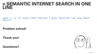 wget -r -q -O- http://the-internet | grep "austrian rap song about
mozart"
Problem solved!
Thank you!
Questions?
QAware 8
= SEMANTIC INTERNET SEARCH IN ONE
LINE
 