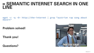 wget -r -q -O- http://the-internet | grep "austrian rap song about
mozart"
Problem solved!
Thank you!
Questions?
QAware 9
= SEMANTIC INTERNET SEARCH IN ONE
LINE
 