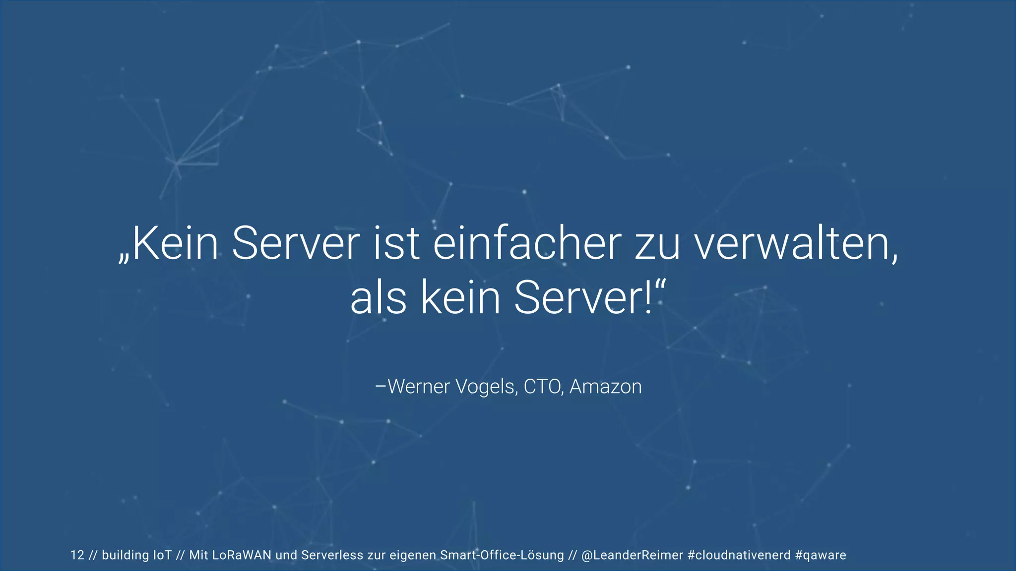 // building IoT // Mit LoRaWAN und Serverless zur eigenen Smart-Office-Lösung // @LeanderReimer #cloudnativenerd #qaware
–Werner Vogels, CTO, Amazon
„Kein Server ist einfacher zu verwalten,
als kein Server!“
12
 