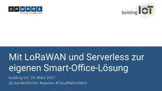 Mit LoRaWAN und Serverless zur
eigenen Smart-O
ffi
ce-Lösung
building IoT, 24. März 2021


@LeanderReimer #qaware #CloudNativeNerd
Dev
 