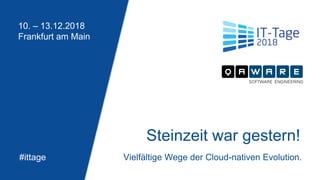 10. – 13.12.2018
Frankfurt am Main
#ittage
Steinzeit war gestern!
Vielfältige Wege der Cloud-nativen Evolution.
 