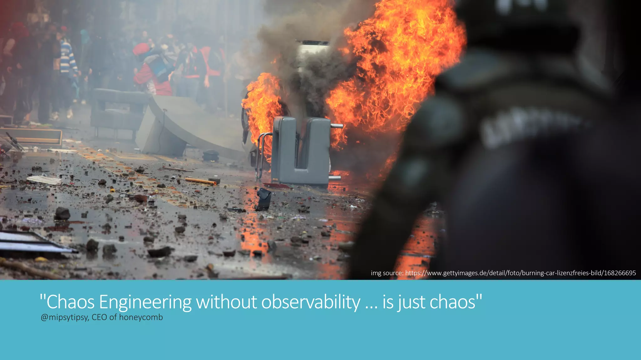 "Chaos Engineeringwithout observability … is just chaos"
@mipsytipsy, CEO of honeycomb
img source: https://www.gettyimages.de/detail/foto/burning-car-lizenzfreies-bild/168266695
 
