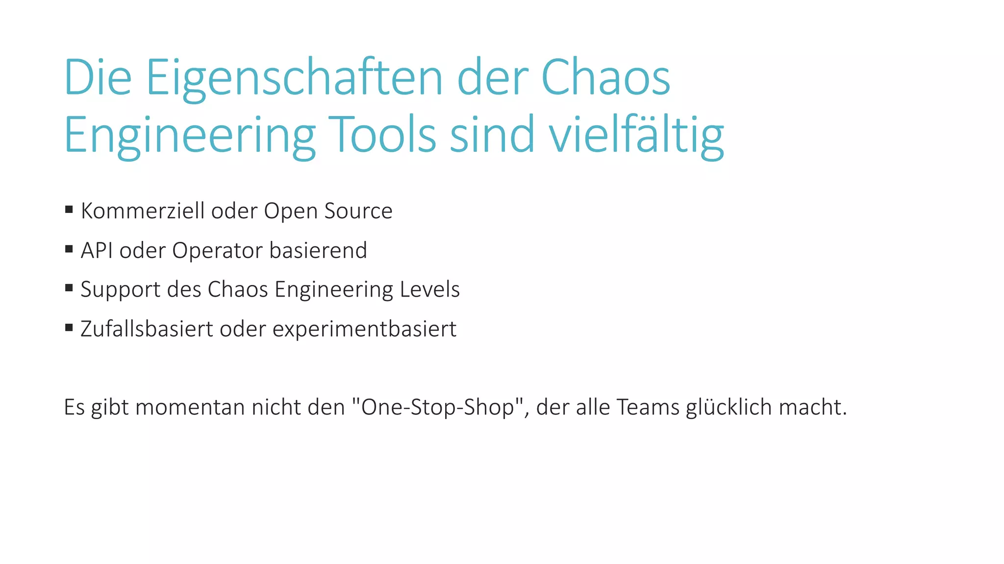 Die Eigenschaften der Chaos
Engineering Tools sind vielfältig
§ Kommerziell oder Open Source
§ API oder Operator basierend
§ Support des Chaos Engineering Levels
§ Zufallsbasiert oder experimentbasiert
Es gibt momentan nicht den "One-Stop-Shop", der alle Teams glücklich macht.
 