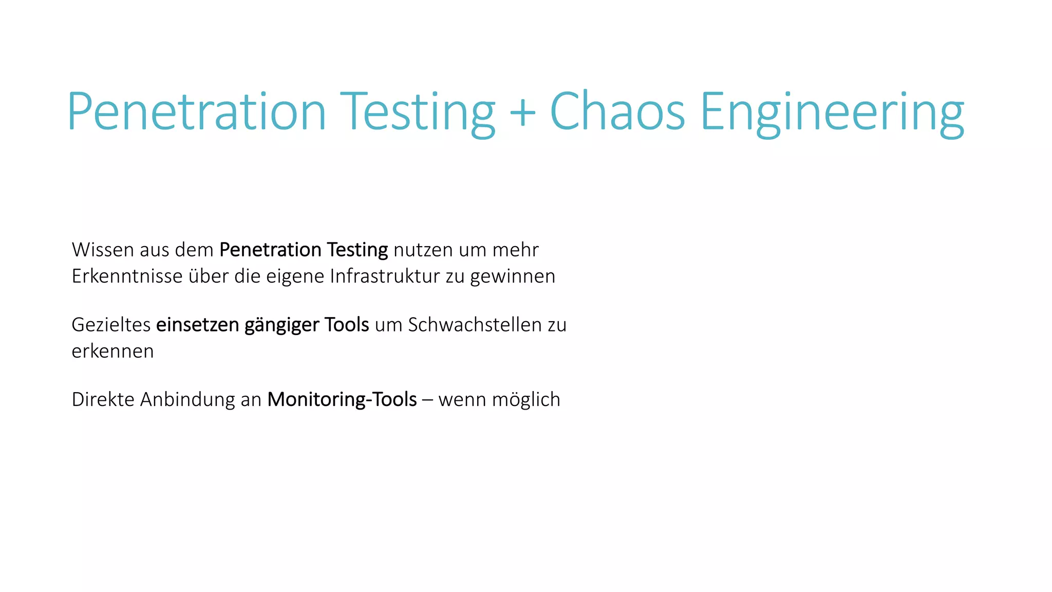 Penetration Testing + Chaos Engineering
Wissen aus dem Penetration Testing nutzen um mehr
Erkenntnisse über die eigene Infrastruktur zu gewinnen
Gezieltes einsetzen gängiger Tools um Schwachstellen zu
erkennen
Direkte Anbindung an Monitoring-Tools – wenn möglich
 