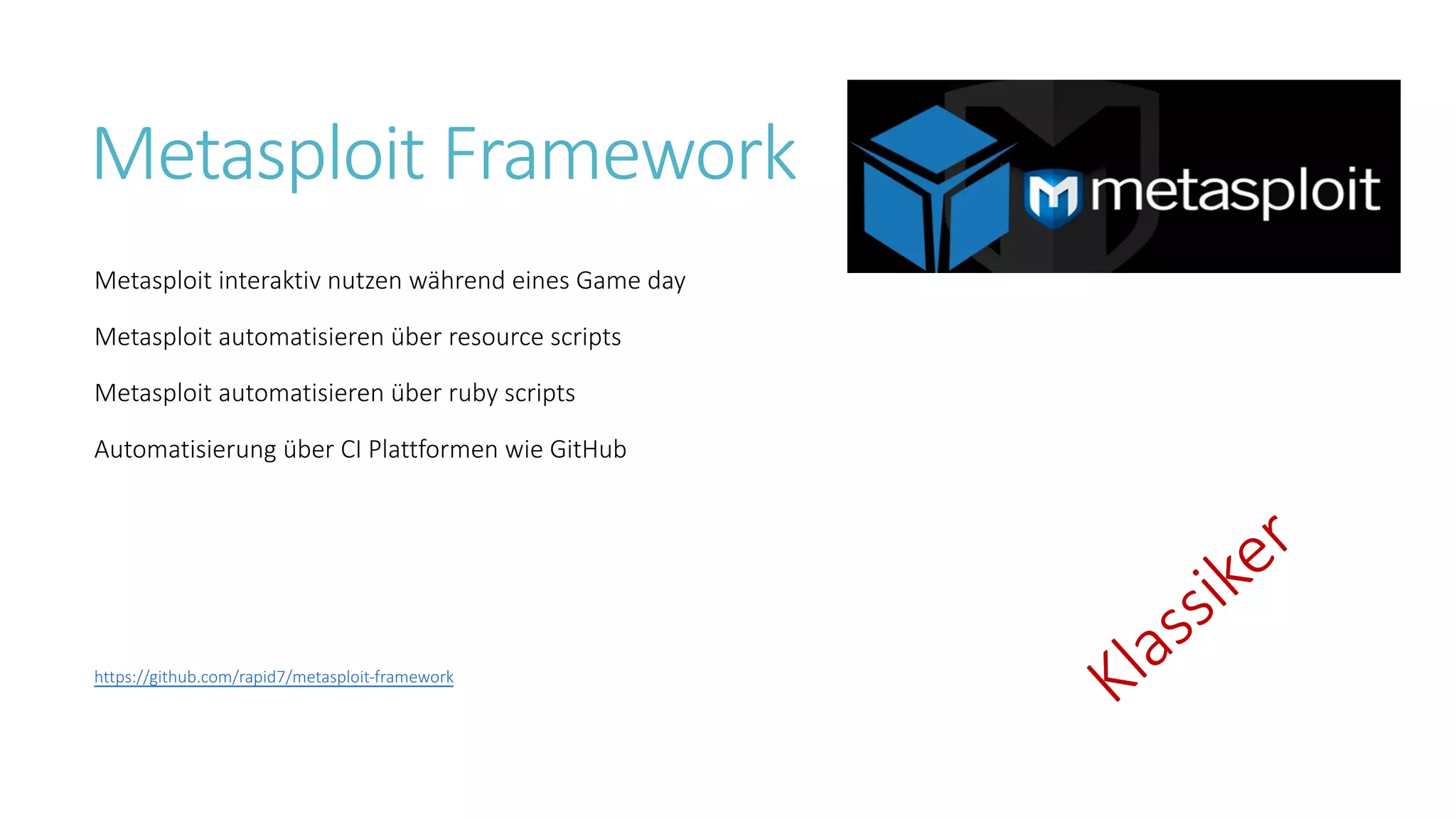 Metasploit Framework
Metasploit interaktiv nutzen während eines Game day
Metasploit automatisieren über resource scripts
Metasploit automatisieren über ruby scripts
Automatisierung über CI Plattformen wie GitHub
Klassiker
https://github.com/rapid7/metasploit-framework
 