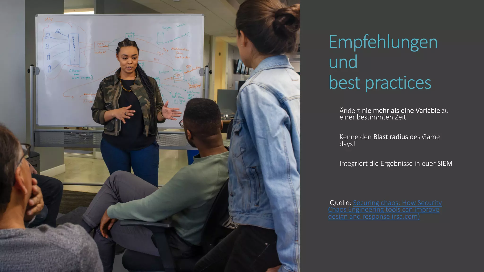 Empfehlungen
und
best practices
Ändert nie mehr als eine Variable zu
einer bestimmten Zeit
Kenne den Blast radius des Game
days!
Integriert die Ergebnisse in euer SIEM
Quelle: Securing chaos: How Security
Chaos Engineering tools can improve
design and response (rsa.com)
 