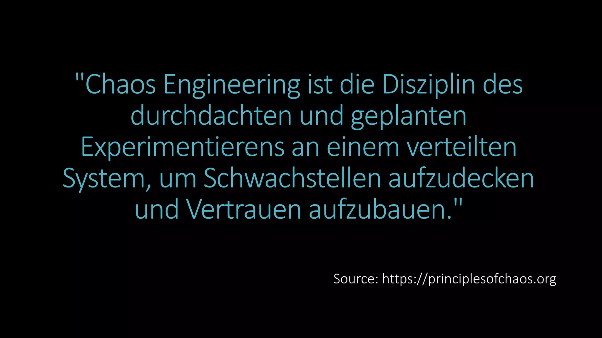 Source: https://principlesofchaos.org
"Chaos Engineering ist die Disziplin des
durchdachten und geplanten
Experimentierens an einem verteilten
System, um Schwachstellen aufzudecken
und Vertrauen aufzubauen."
 