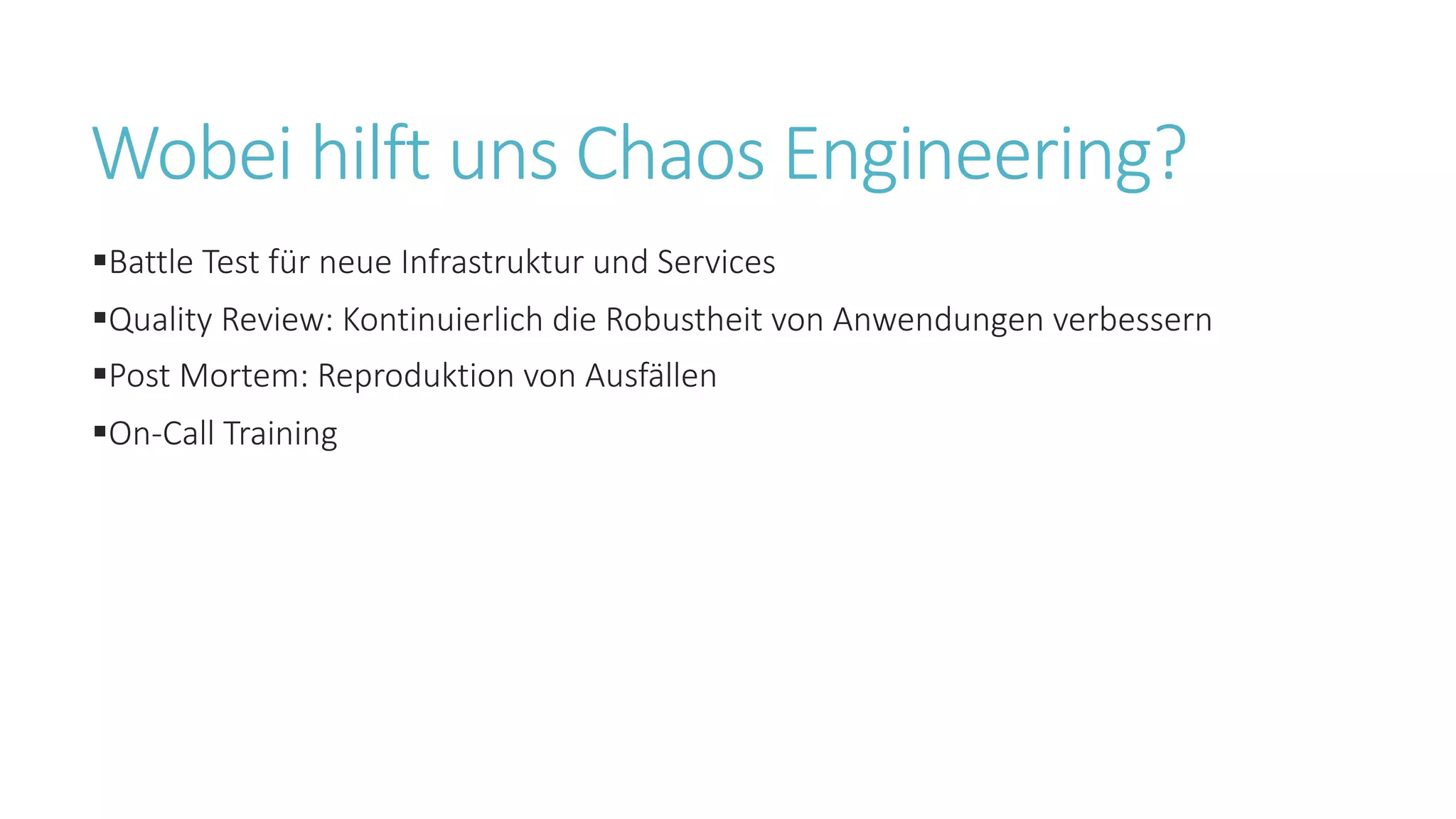 Wobei hilft uns Chaos Engineering?
§Battle Test für neue Infrastruktur und Services
§Quality Review: Kontinuierlich die Robustheit von Anwendungen verbessern
§Post Mortem: Reproduktion von Ausfällen
§On-Call Training
 