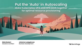 Put the ‘Auto’ in Autoscaling
Make Kubernetes VPA and HPA work together
for optimal resource provisioning
Niels Roetert
Solutions Architect
Johanna Luetgebrune
Business Development
 