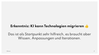 Erkenntnis: KI kann Technologien migrieren 👍
Das ist als Startpunkt sehr hilfreich, es braucht aber
Wissen, Anpassungen und Iterationen.
13
QAware
 