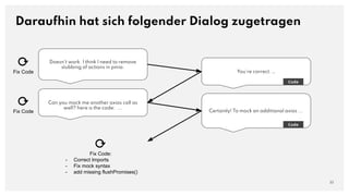Doesn't work. I think I need to remove
stubbing of actions in pinia.
Daraufhin hat sich folgender Dialog zugetragen
33
You're correct. …
Code
Can you mock me another axios call as
well? here is the code: ...
Certainly! To mock an additional axios ...
Code
⟳
Fix Code
⟳
Fix Code
⟳
Fix Code:
- Correct Imports
- Fix mock syntax
- add missing flushPromises()
 