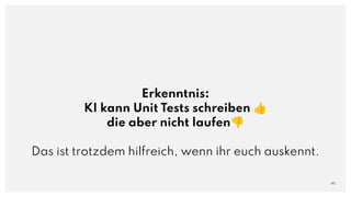 Erkenntnis:
KI kann Unit Tests schreiben 👍
die aber nicht laufen👎
Das ist trotzdem hilfreich, wenn ihr euch auskennt.
40
 