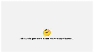 🤔
Ich würde gerne mal React Native ausprobieren…
 