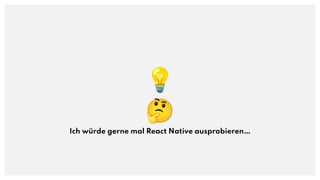 💡
🤔
Ich würde gerne mal React Native ausprobieren…
 