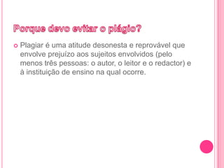  Plagiar é uma atitude desonesta e reprovável que
envolve prejuízo aos sujeitos envolvidos (pelo
menos três pessoas: o autor, o leitor e o redactor) e
à instituição de ensino na qual ocorre.
 
