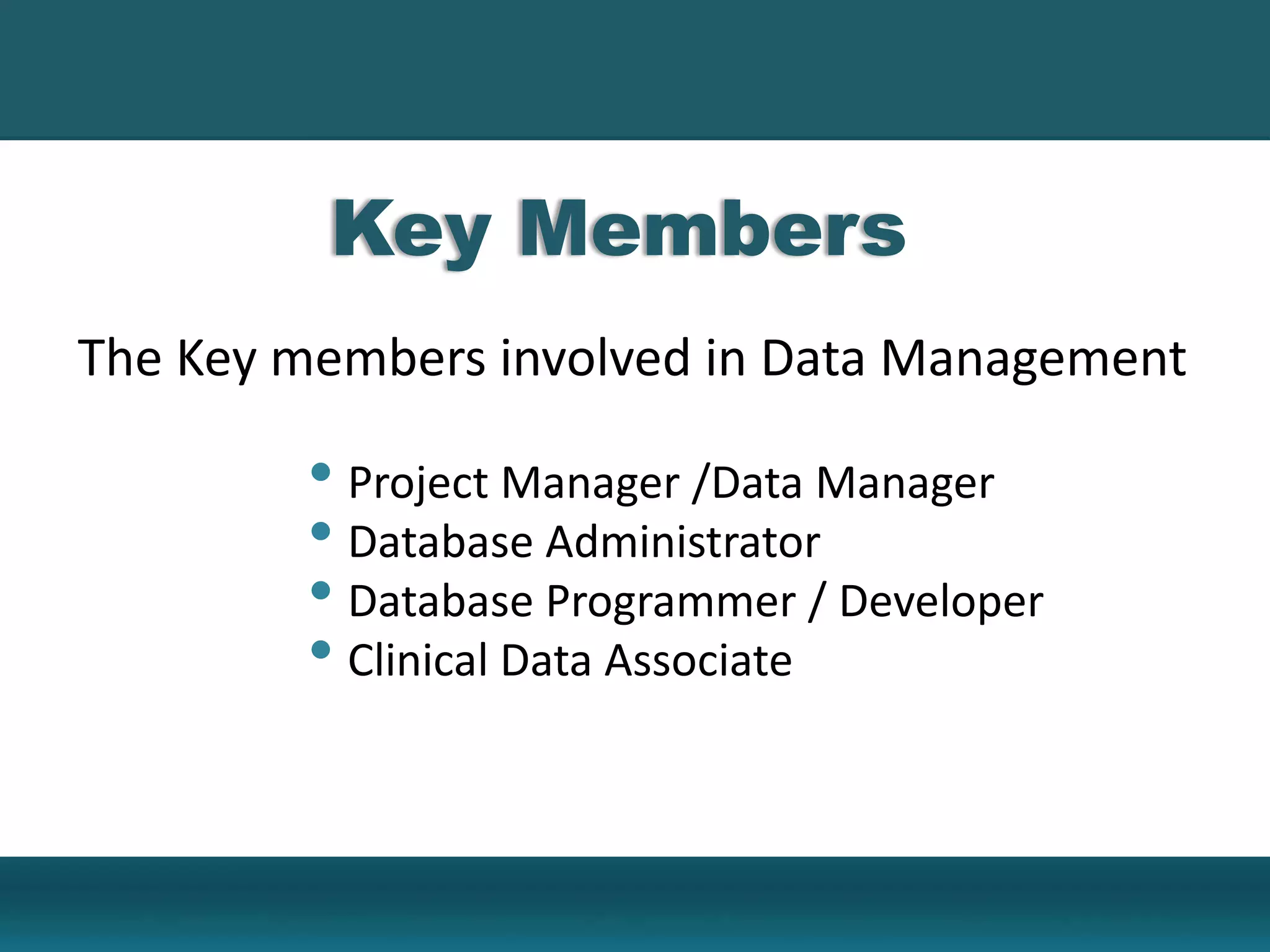 Key Members
• Project Manager /Data Manager
• Database Administrator
• Database Programmer / Developer
• Clinical Data Associate
The Key members involved in Data Management:
 