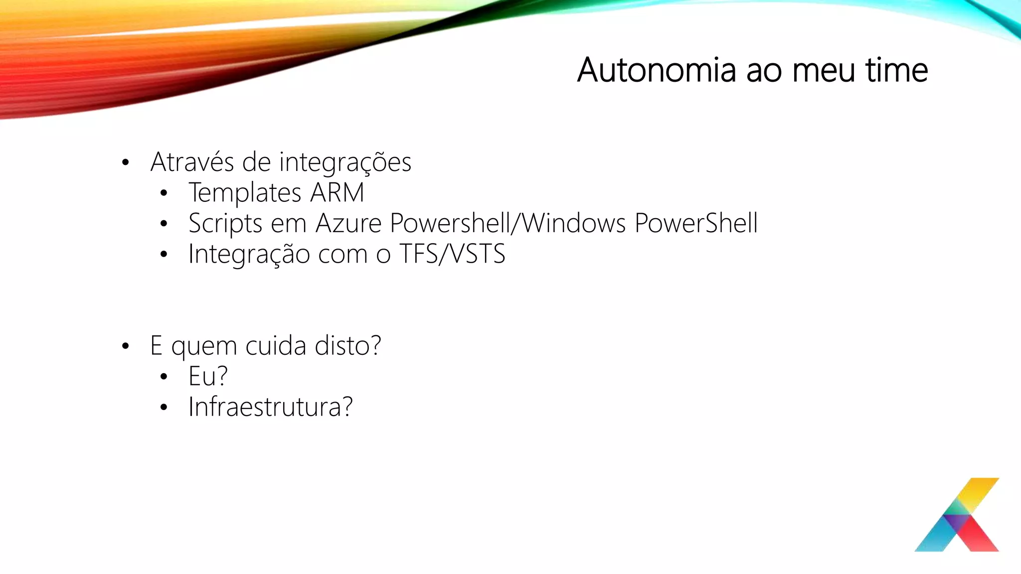 Autonomia ao meu time
• Através de integrações
• Templates ARM
• Scripts em Azure Powershell/Windows PowerShell
• Integração com o TFS/VSTS
• E quem cuida disto?
• Eu?
• Infraestrutura?
 