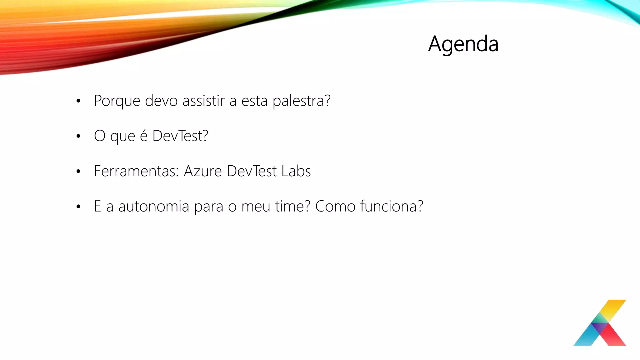 Agenda
• Porque devo assistir a esta palestra?
• O que é DevTest?
• Ferramentas: Azure DevTest Labs
• E a autonomia para o meu time? Como funciona?
 
