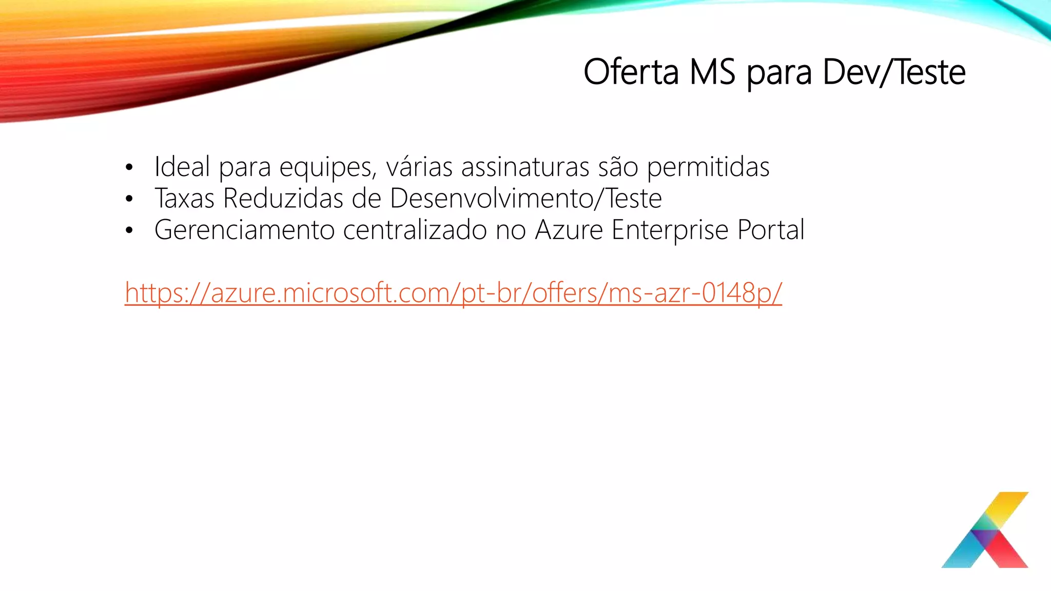 Oferta MS para Dev/Teste
• Ideal para equipes, várias assinaturas são permitidas
• Taxas Reduzidas de Desenvolvimento/Teste
• Gerenciamento centralizado no Azure Enterprise Portal
https://azure.microsoft.com/pt-br/offers/ms-azr-0148p/
 
