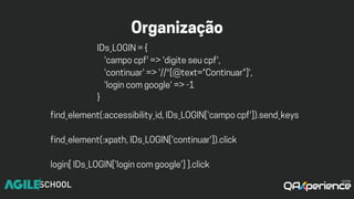 Organização
IDs_LOGIN={
'campocpf'=>'digiteseucpf',
'continuar'=>'//*[@text="Continuar"]',
'logincomgoogle'=>-1
}
find_element(:accessibility_id,IDs_LOGIN['campocpf']).send_keys
find_element(:xpath,IDs_LOGIN['continuar']).click
login[IDs_LOGIN['logincomgoogle']].click
 