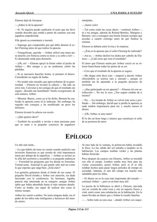 Amanda Quick

UNA DAMA A SUELDO

Elenora dejó de forcejear.

intrépidos.

—¿Sabes lo de la apuesta?

—¡Santo cielo!

—Sí. Ni siquiera puedo explicarte el susto que me llevé
cuando descubrí que estaba a punto de casarme con una
jugadora empedernida.

—Tal como están las cosas ahora —continuó Arthur—,
tú y tus amigas, además de Roland Burnley, Margaret y
Bennett, vais a conseguir una bonita fortuna siempre que
accedas a casarte conmigo antes de que finalice la
semana.

Ella ignoró su comentario e insistió:
—Supongo que comprendes por qué debo detener al señor Fleming antes de que realice la apuesta.
—Tranquilízate, querida. —Arthur utilizó una mano para atraerla con firmeza contra su torso y se echó a reír—.
Es demasiado tarde para detenerlo.
—¡Oh, no! —Elenora apoyó la frente sobre el pecho de
Arthur—. Mis amigas y yo no podremos cubrir las
pérdidas.
—Si es necesario hacerles frente, te prestaré el dinero.
Considéralo un regalo de bodas.
—No tendré más remedio que aprovecharme de tu generosidad. —Elenora no levantó la cabeza—. Ha sido un
error mío. Convencí a mis amigas de que el resultado era
seguro. ¡Resulta tan humillante! Siento avergonzarte de
esta manera, Arthur.
—Mmmm. Bueno, como ya te he dicho, Bennett ha realizado la apuesta como tú le indicaste. Sin embargo, ha
seguido mis consejos y ha modificado un poco los
términos.
Elenora levantó la cabeza con recelo.

Elenora se debatía entre la risa y la sorpresa.
—¿Ésta es la apuesta que el señor Fleming ha realizado?
—Así es. —Arthur deslizó los dedos por cabello de Elenora—. ¿Cuál crees que será el resultado?
El amor que Elenora sentía por Arthur creció en su interior hasta llenar todas las partes de su ser.
—Creo que el resultado de la apuesta es seguro.
—Me alegra oírte decir esto —empezó a decirle Arthur
ofreciéndole su sonrisa rara y sensual—, porque yo
también me he apuntado a tu pequeño proyecto de
inversión.
—¿Has participado en mi apuesta? —Elenora rió con satisfacción—. No me lo creo. ¿Tan seguro estabas de ti
mismo?
—No. —La mirada de Arthur se volvió más seria y profunda—. Sin embargo, decidí que si perdía la apuesta ya
nada tendría importancia para mí, y mucho menos el
dinero.
—¡Oh, Arthur, te amo tanto!

—¿Qué quieres decir?
—También ha accedido a invitar a otras personas para
que se unan a tu pequeño consorcio de jugadores

Él le dio un beso largo e intenso que constituyó el sello
de su promesa de amor.

EPÍLOGO
Un año más tarde...
—Lo que habéis de tener en cuenta cuando analicéis una
inversión financiera es que resulta de vital importancia
mirar por debajo de la superficie. —Arthur se reclinó en
la silla del escritorio y escudriñó a su pequeña audiencia
—. Formulad las preguntas que los demás no formulan.
Tomad notas. Analizad lo que puede salir mal así como
lo que esperáis que salga bien. ¿Está claro?
Los gemelos gorjearon desde el fondo de sus cunas. El
pequeño David miraba a Arthur con atención, sin duda
fascinado con la conferencia. Su hermana, Agatha,
parecía más interesada en su sonajero, aunque Arthur
sabía que había absorbido hasta el más mínimo detalle.
Como su madre, era capaz de realizar dos cosas al
mismo tiempo.
Arthur les sonrió a ambos. No tenía ninguna duda: era el
padre de los niños más inteligentes y hermosos del mundo entero.

Al otro lado de la ventana, la primavera había invadido
la finca. La luz cálida del sol entraba a raudales en la
habitación. Los campos estaban verdes y las plantas
habían florecido.
Poco después de casarse con Elenora, Arthur se trasladó
con ella al campo. Londres estaba muy bien para las
visitas ocasionales, pensó Arthur, pero ni él ni ella
estaban hechos para pasar largos períodos de tiempo en
sociedad. Además, el aire del campo era mucho más
saludable para los niños.
—El dinero no es la cosa más importante del mundo —
continuó Arthur—, pero es un bien muy útil.
La puerta de la biblioteca se abrió y Elenora, ataviada
con un vestido de color rosa y con un aspecto fresco y
vital, entró como una exhalación en la habitación. En la
mano llevaba un diario que a Arthur le resultó familiar.
—... Sobre todo en esta casa —añadió Arthur con seque-

Página 132 de 133

 