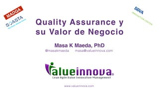 Lean Agile Value Innovative Management
Quality Assurance y
su Valor de Negocio
Masa K Maeda, PhD
@masakmaeda masa@valueinnova.com
www.valueinnova.com
MADQA .
 