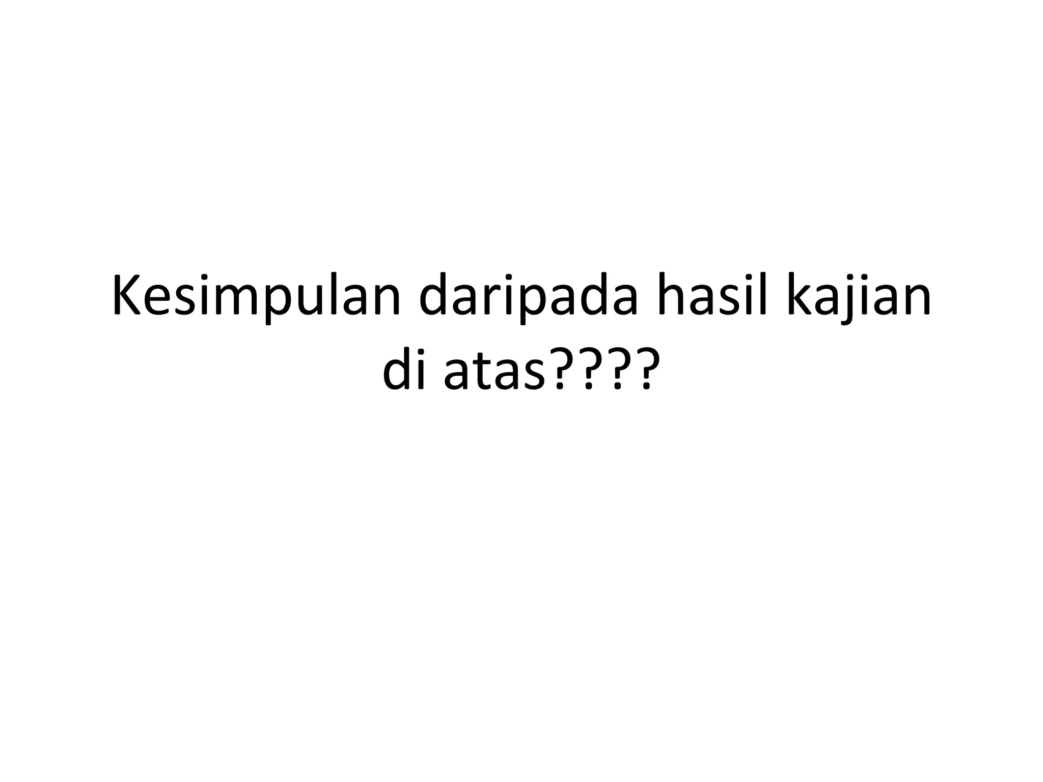 Kesimpulan daripada hasil kajian
         di atas????
 